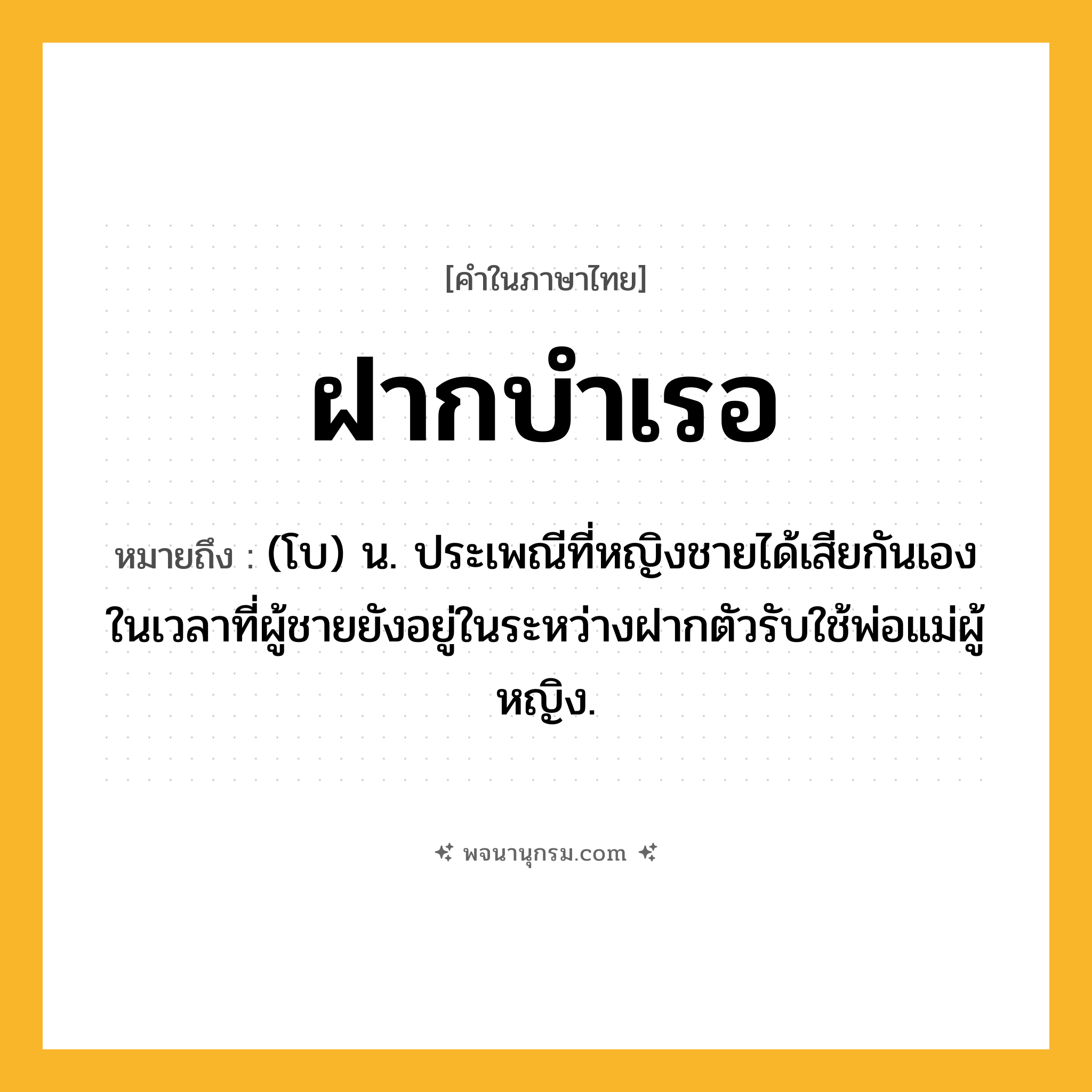 ฝากบำเรอ ความหมาย หมายถึงอะไร?, คำในภาษาไทย ฝากบำเรอ หมายถึง (โบ) น. ประเพณีที่หญิงชายได้เสียกันเองในเวลาที่ผู้ชายยังอยู่ในระหว่างฝากตัวรับใช้พ่อแม่ผู้หญิง.