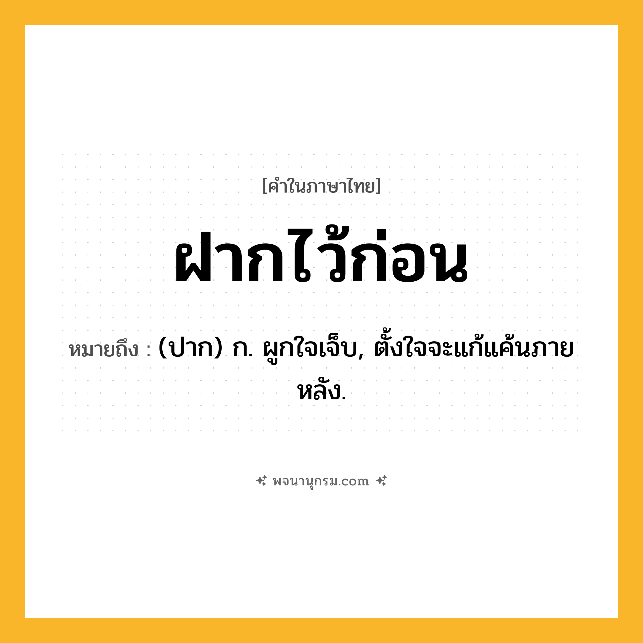 ฝากไว้ก่อน ความหมาย หมายถึงอะไร?, คำในภาษาไทย ฝากไว้ก่อน หมายถึง (ปาก) ก. ผูกใจเจ็บ, ตั้งใจจะแก้แค้นภายหลัง.
