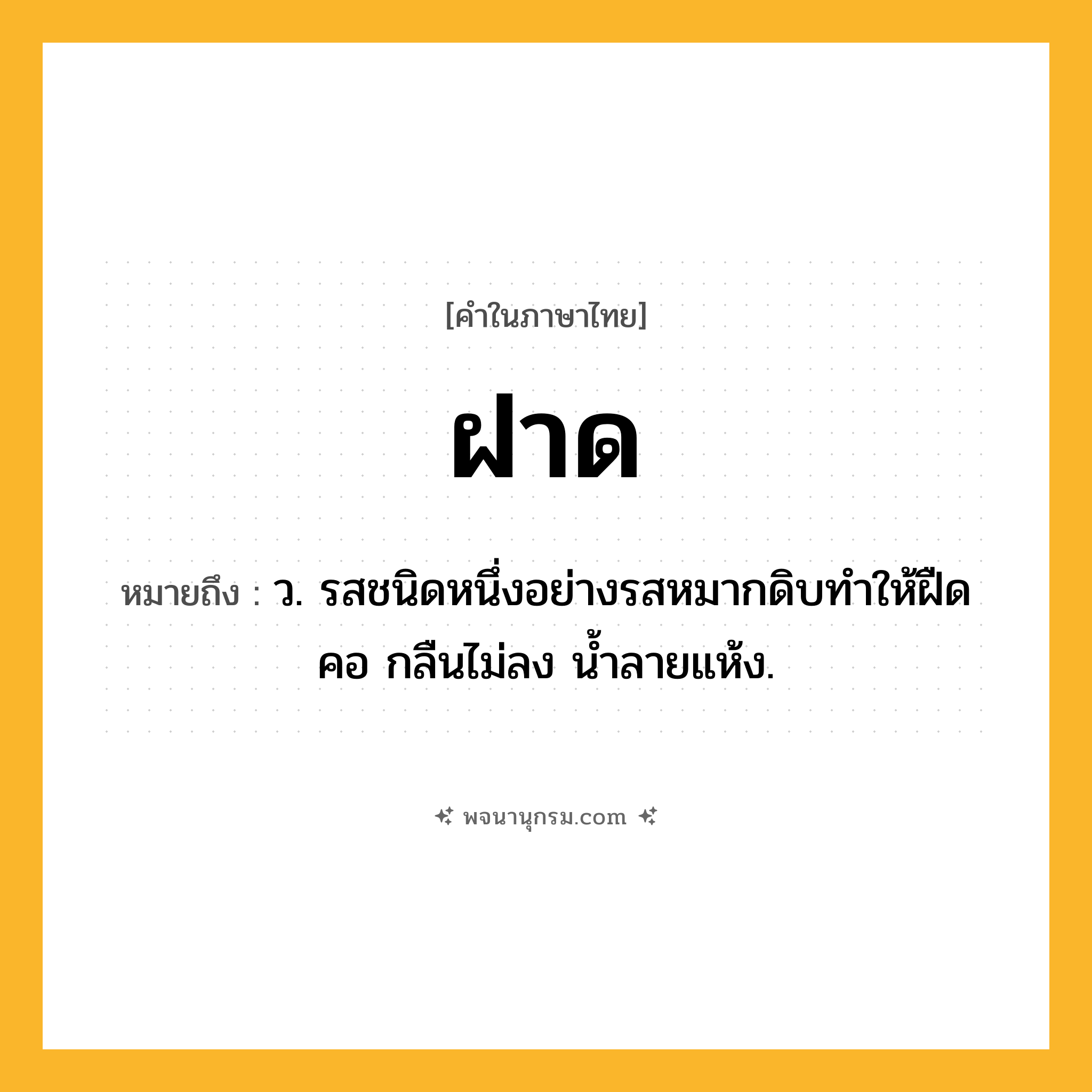 ฝาด ความหมาย หมายถึงอะไร?, คำในภาษาไทย ฝาด หมายถึง ว. รสชนิดหนึ่งอย่างรสหมากดิบทําให้ฝืดคอ กลืนไม่ลง นํ้าลายแห้ง.