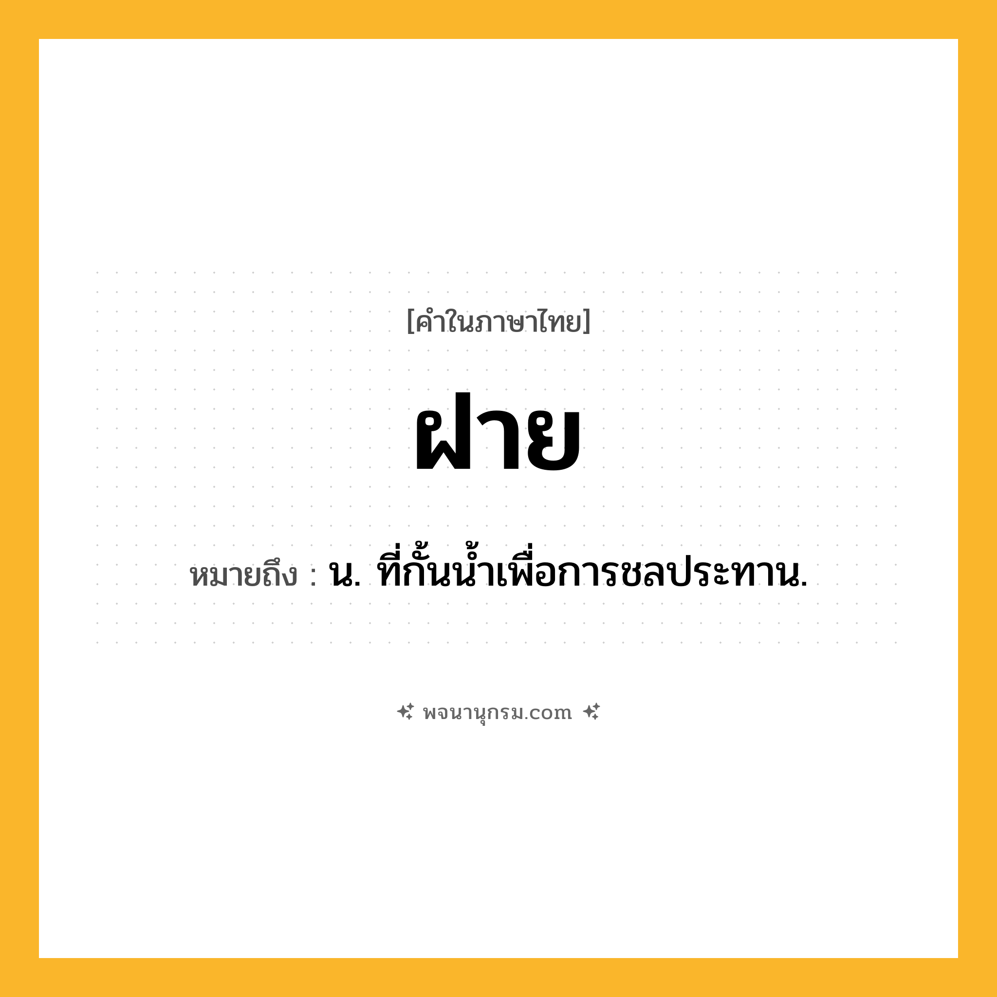 ฝาย ความหมาย หมายถึงอะไร?, คำในภาษาไทย ฝาย หมายถึง น. ที่กั้นนํ้าเพื่อการชลประทาน.