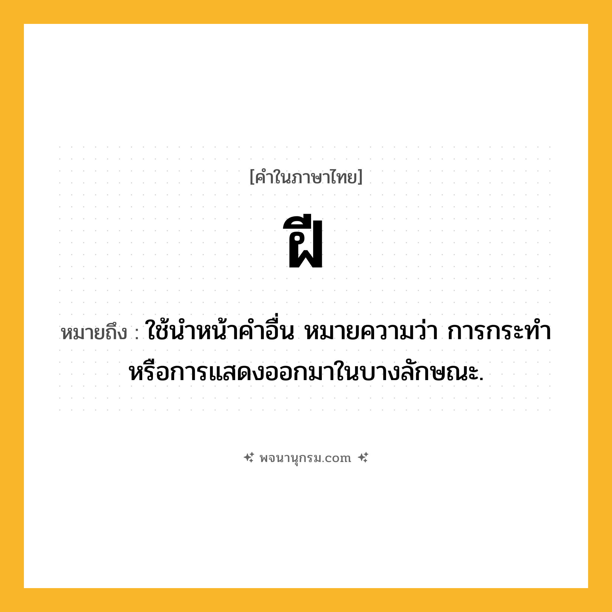 ฝี ความหมาย หมายถึงอะไร?, คำในภาษาไทย ฝี หมายถึง ใช้นําหน้าคําอื่น หมายความว่า การกระทําหรือการแสดงออกมาในบางลักษณะ.