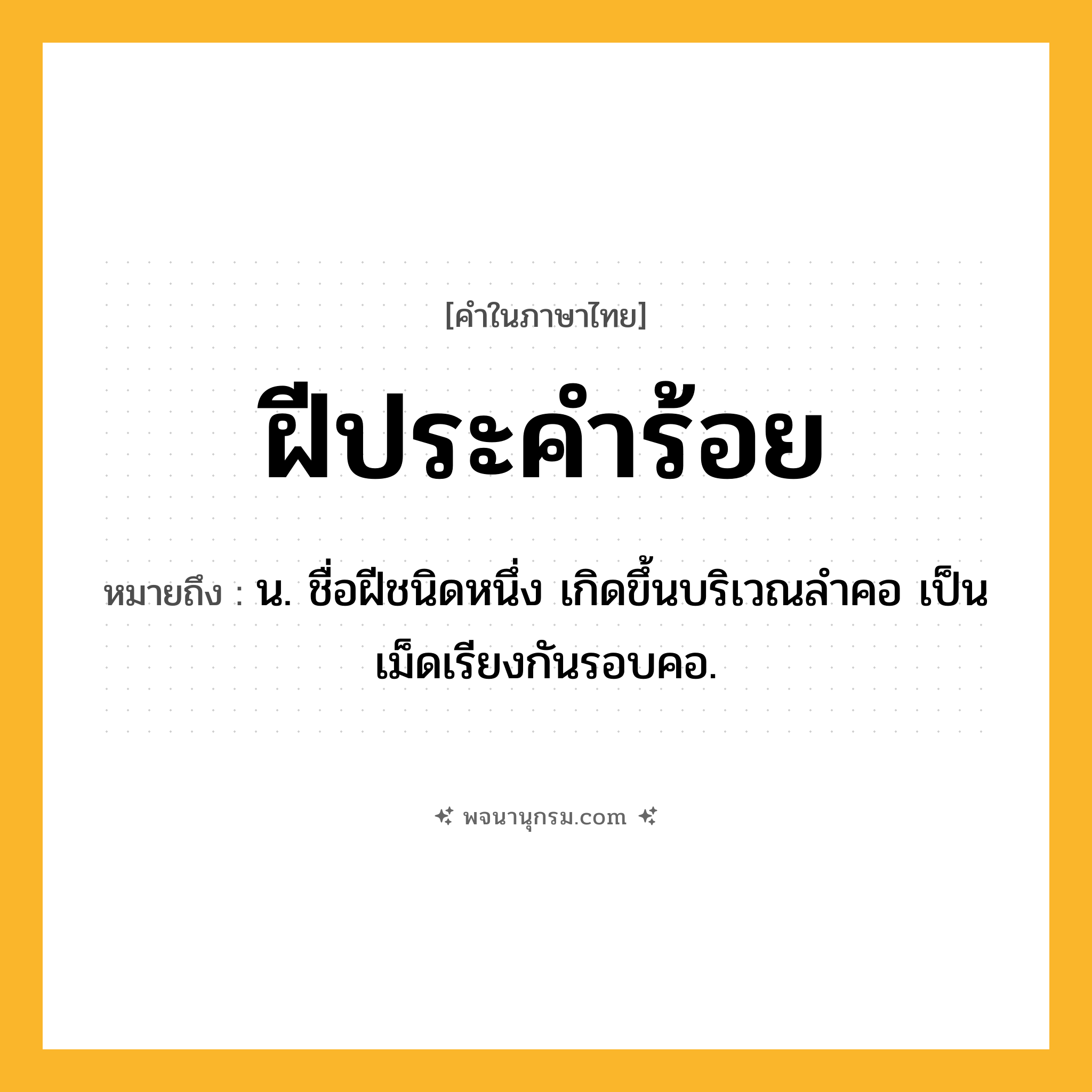 ฝีประคำร้อย ความหมาย หมายถึงอะไร?, คำในภาษาไทย ฝีประคำร้อย หมายถึง น. ชื่อฝีชนิดหนึ่ง เกิดขึ้นบริเวณลำคอ เป็นเม็ดเรียงกันรอบคอ.