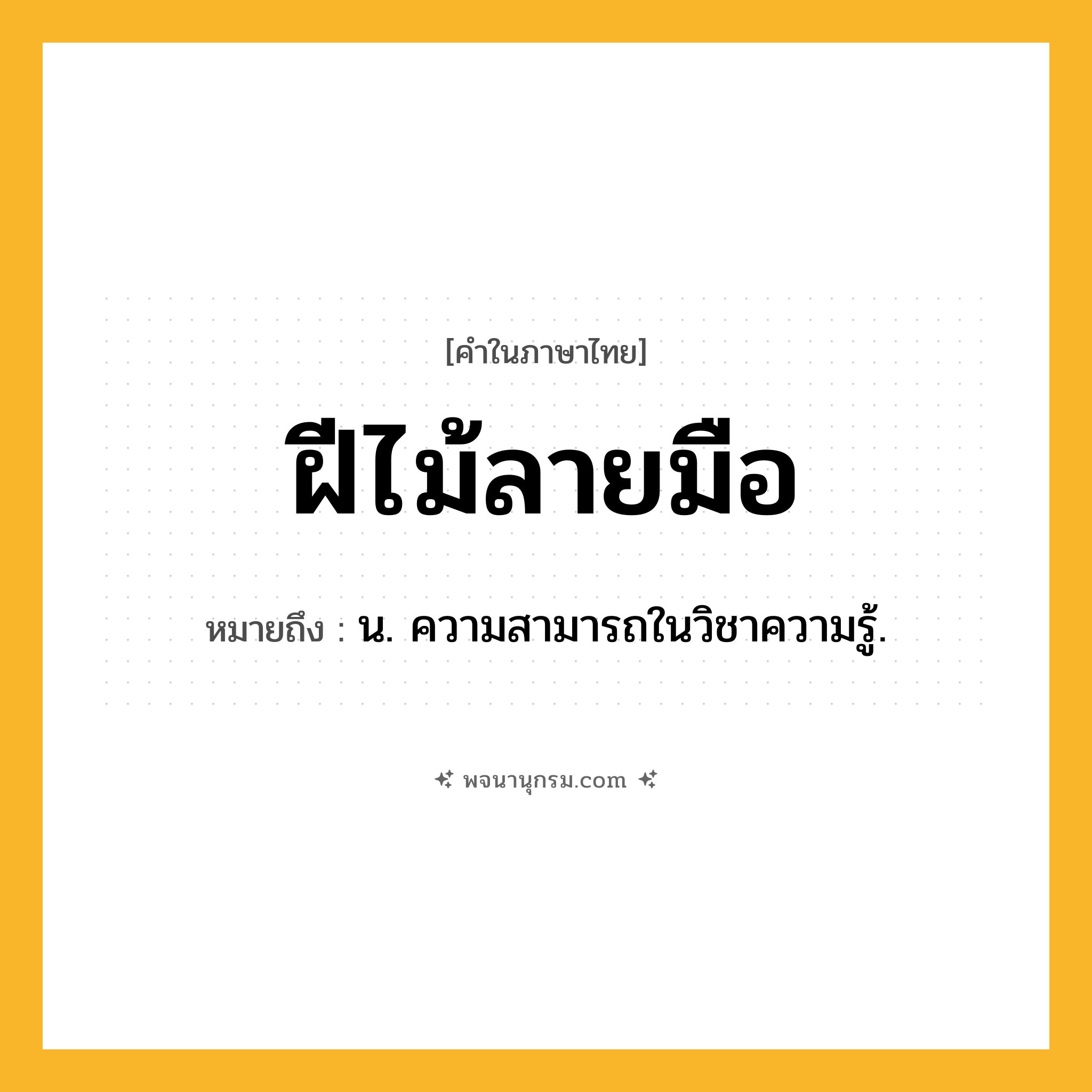ฝีไม้ลายมือ ความหมาย หมายถึงอะไร?, คำในภาษาไทย ฝีไม้ลายมือ หมายถึง น. ความสามารถในวิชาความรู้.