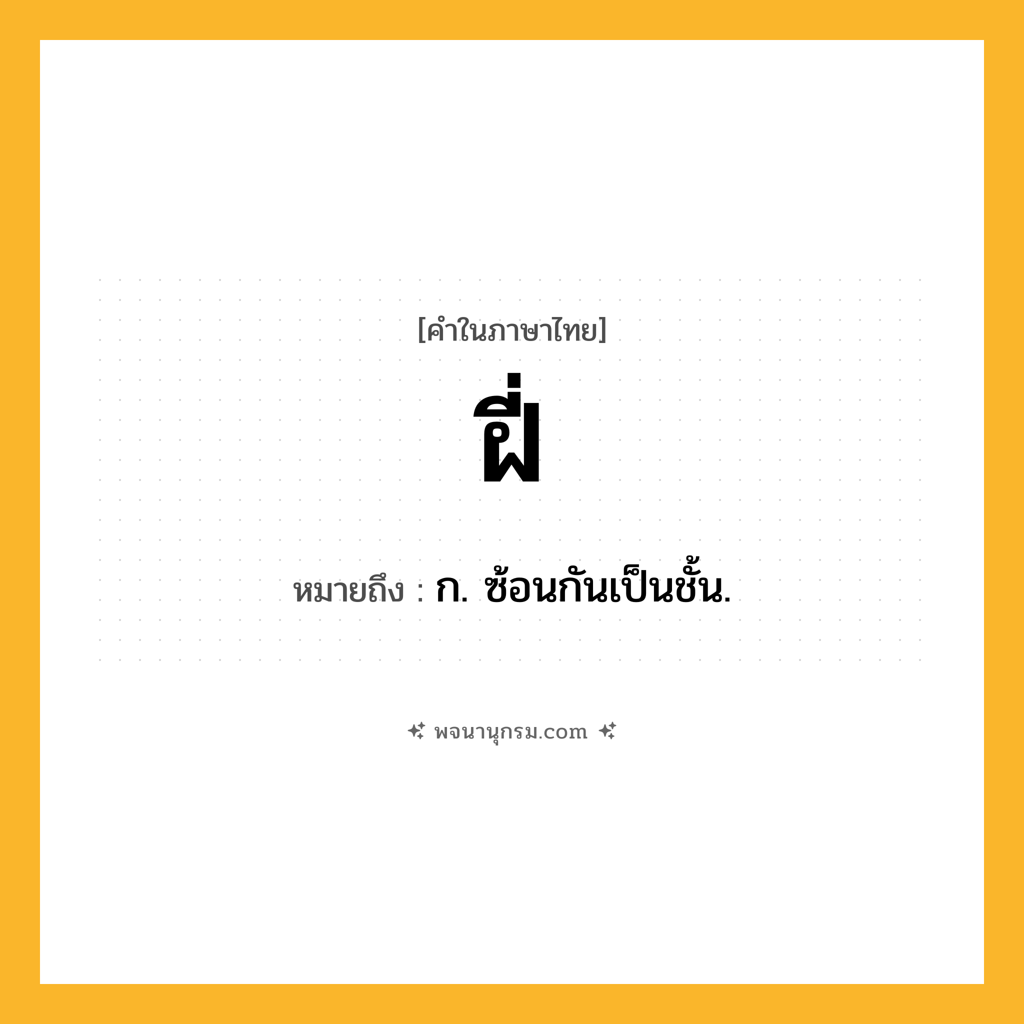 ฝี่ ความหมาย หมายถึงอะไร?, คำในภาษาไทย ฝี่ หมายถึง ก. ซ้อนกันเป็นชั้น.