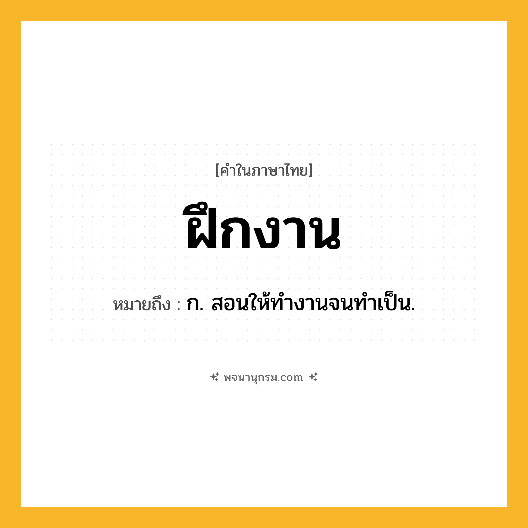 ฝึกงาน ความหมาย หมายถึงอะไร?, คำในภาษาไทย ฝึกงาน หมายถึง ก. สอนให้ทํางานจนทําเป็น.