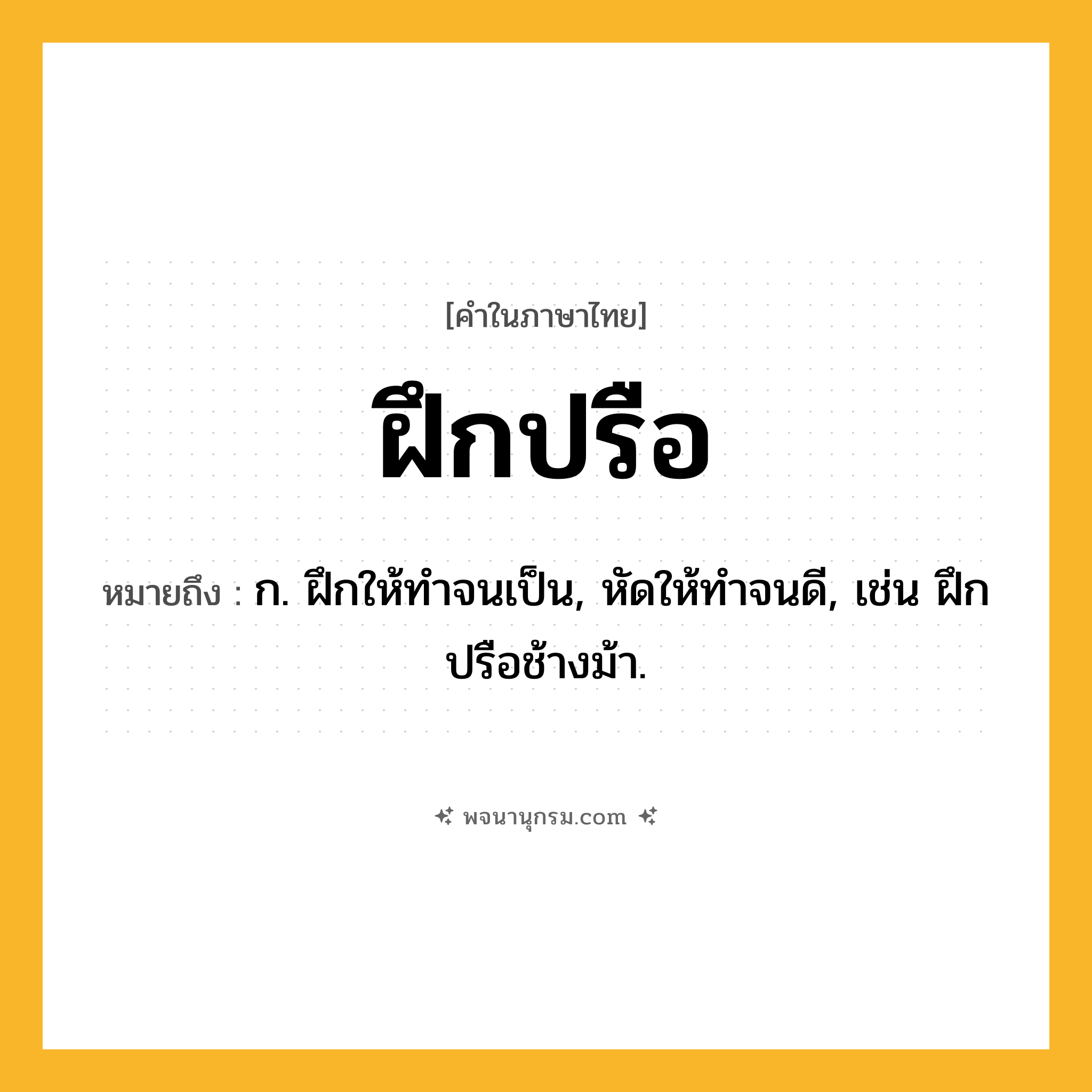 ฝึกปรือ ความหมาย หมายถึงอะไร?, คำในภาษาไทย ฝึกปรือ หมายถึง ก. ฝึกให้ทําจนเป็น, หัดให้ทําจนดี, เช่น ฝึกปรือช้างม้า.