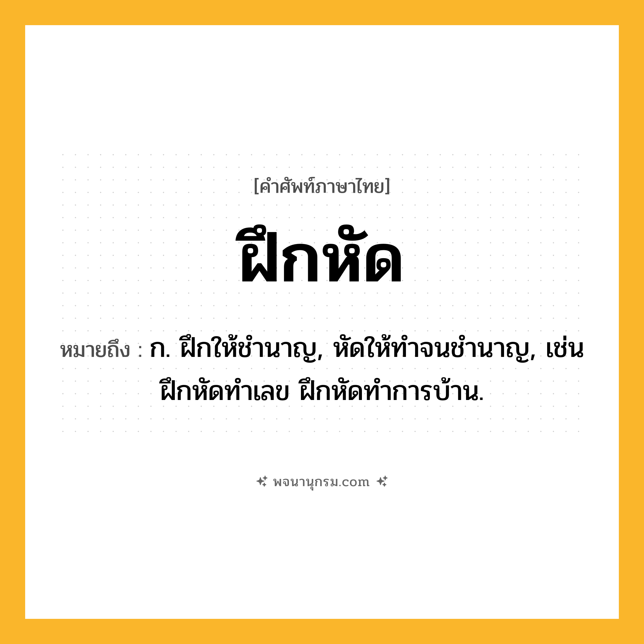 ฝึกหัด ความหมาย หมายถึงอะไร?, คำในภาษาไทย ฝึกหัด หมายถึง ก. ฝึกให้ชํานาญ, หัดให้ทําจนชํานาญ, เช่น ฝึกหัดทำเลข ฝึกหัดทำการบ้าน.