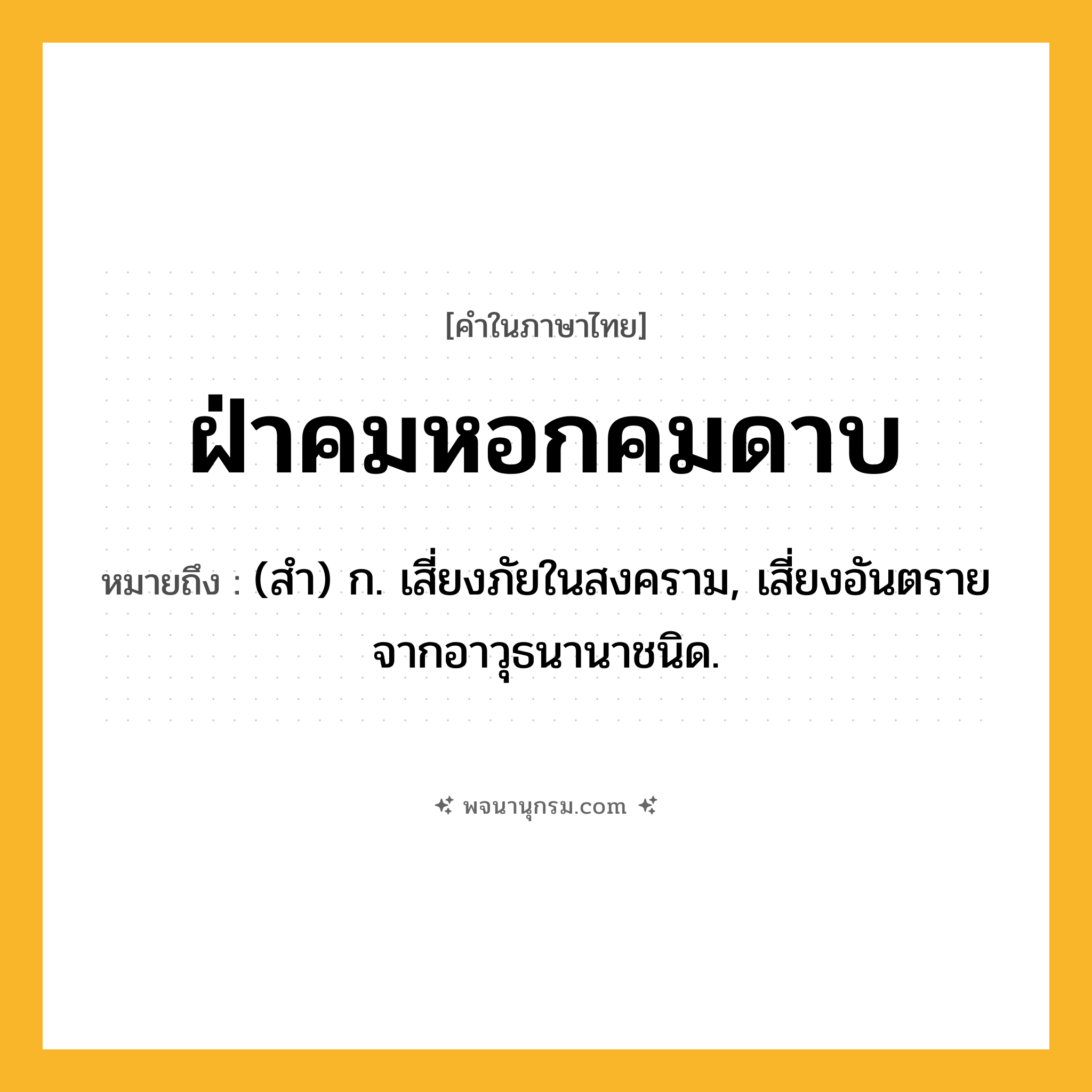 ฝ่าคมหอกคมดาบ ความหมาย หมายถึงอะไร?, คำในภาษาไทย ฝ่าคมหอกคมดาบ หมายถึง (สํา) ก. เสี่ยงภัยในสงคราม, เสี่ยงอันตรายจากอาวุธนานาชนิด.
