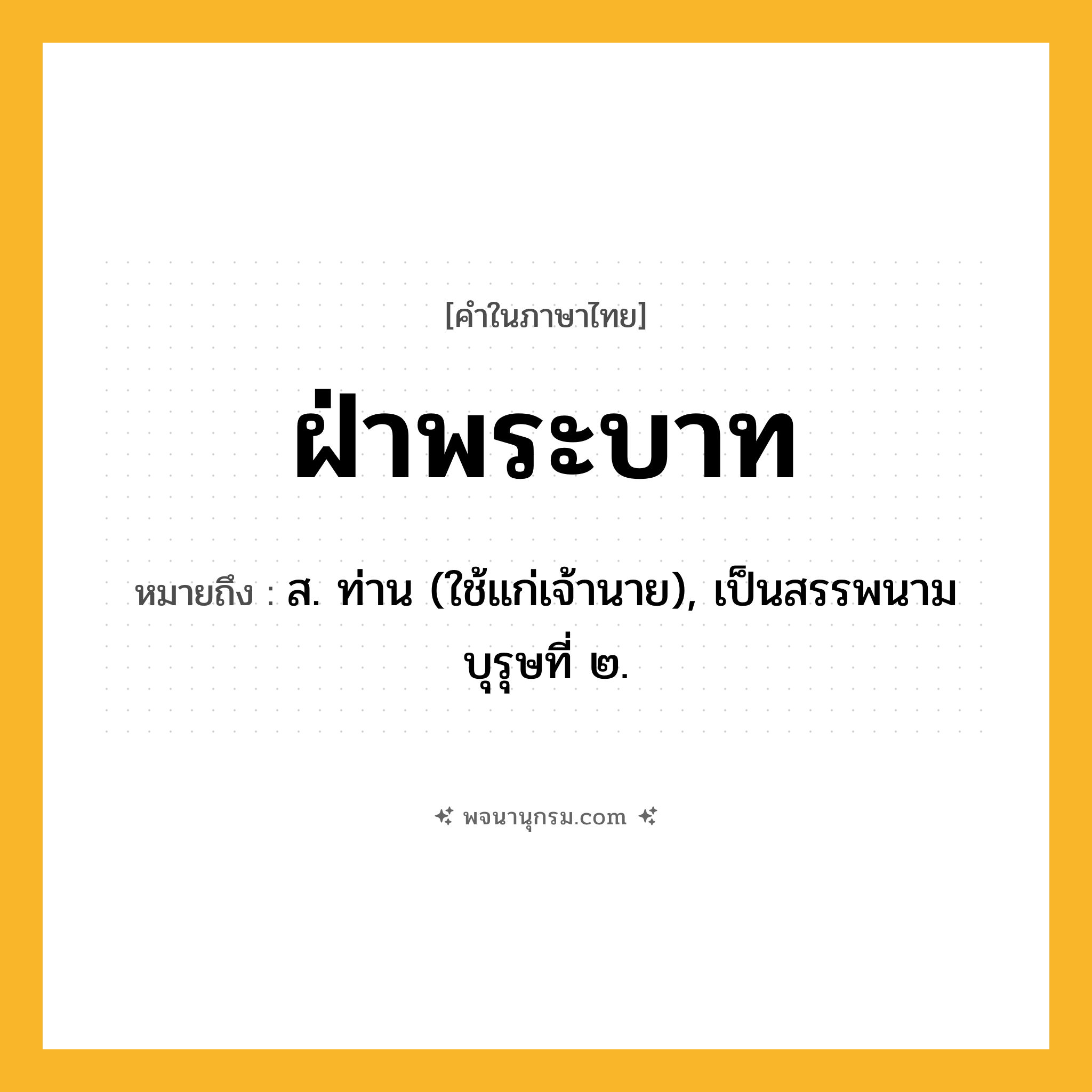 ฝ่าพระบาท ความหมาย หมายถึงอะไร?, คำในภาษาไทย ฝ่าพระบาท หมายถึง ส. ท่าน (ใช้แก่เจ้านาย), เป็นสรรพนามบุรุษที่ ๒.