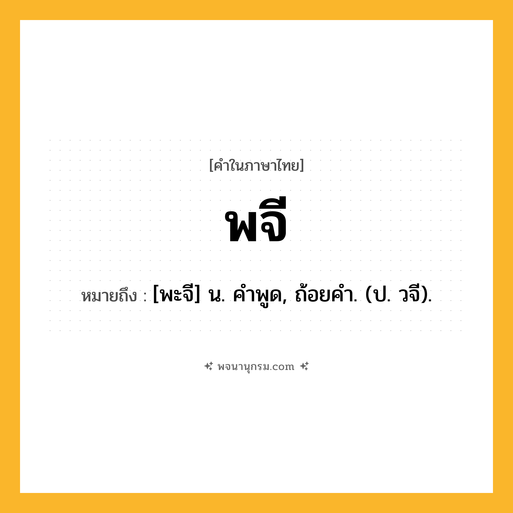 พจี ความหมาย หมายถึงอะไร?, คำในภาษาไทย พจี หมายถึง [พะจี] น. คําพูด, ถ้อยคํา. (ป. วจี).