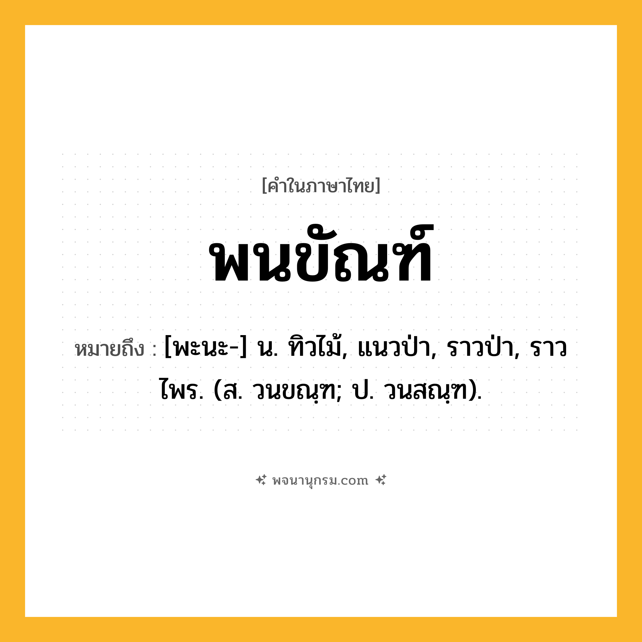 พนขัณฑ์ ความหมาย หมายถึงอะไร?, คำในภาษาไทย พนขัณฑ์ หมายถึง [พะนะ-] น. ทิวไม้, แนวป่า, ราวป่า, ราวไพร. (ส. วนขณฺฑ; ป. วนสณฺฑ).