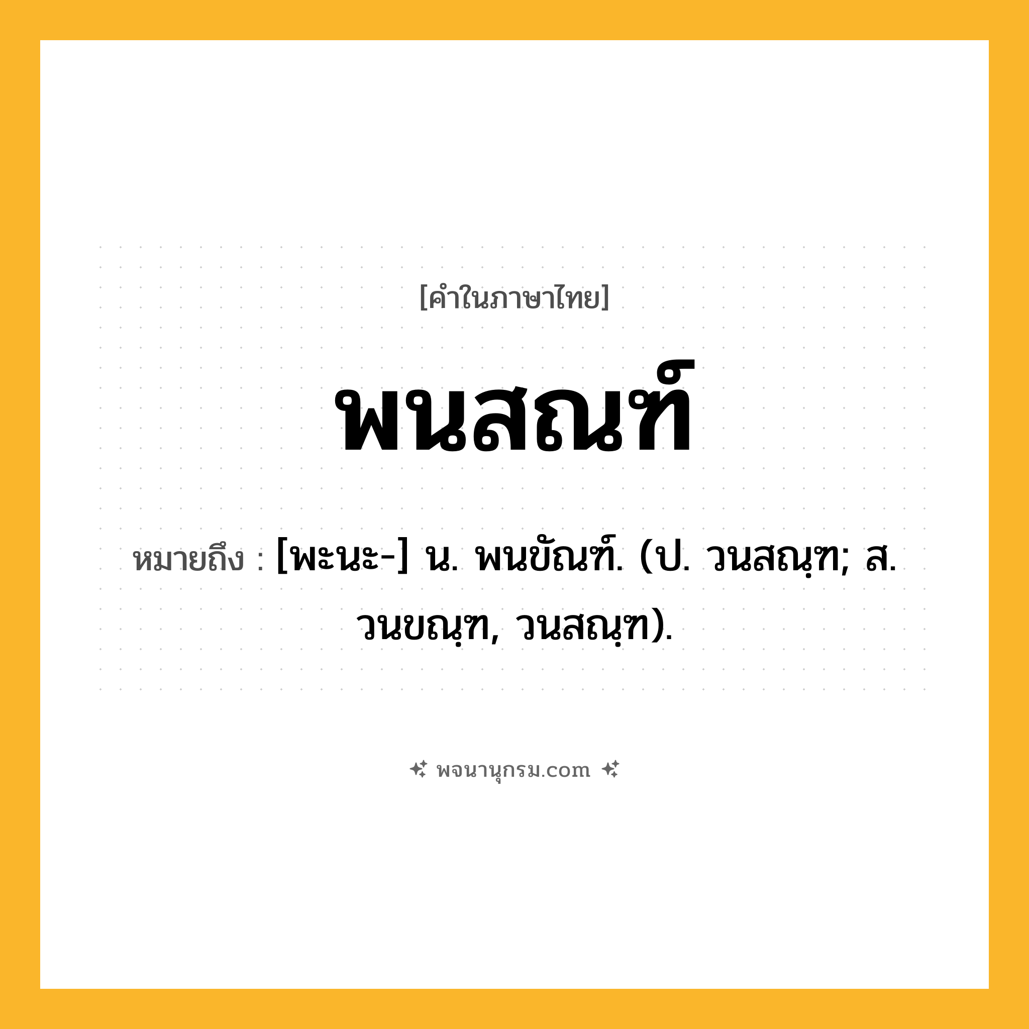 พนสณฑ์ ความหมาย หมายถึงอะไร?, คำในภาษาไทย พนสณฑ์ หมายถึง [พะนะ-] น. พนขัณฑ์. (ป. วนสณฺฑ; ส. วนขณฺฑ, วนสณฺฑ).