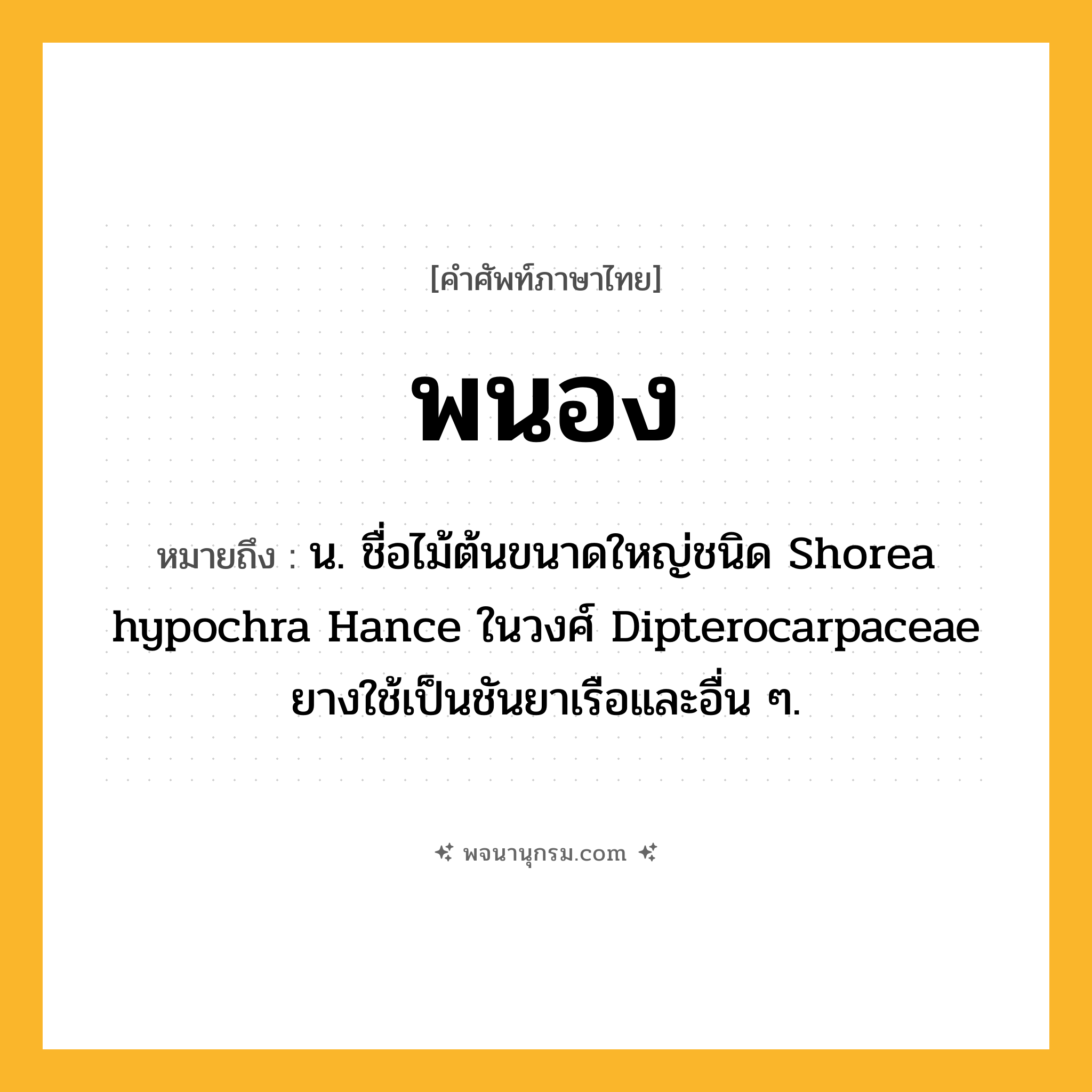 พนอง ความหมาย หมายถึงอะไร?, คำในภาษาไทย พนอง หมายถึง น. ชื่อไม้ต้นขนาดใหญ่ชนิด Shorea hypochra Hance ในวงศ์ Dipterocarpaceae ยางใช้เป็นชันยาเรือและอื่น ๆ.
