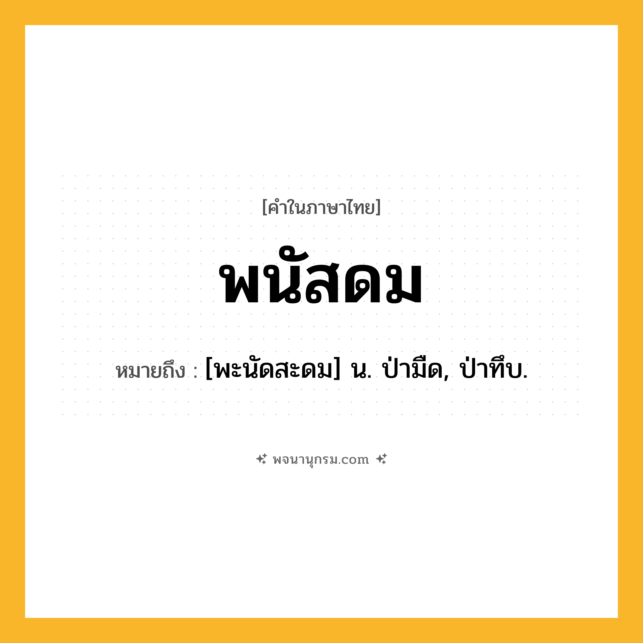 พนัสดม ความหมาย หมายถึงอะไร?, คำในภาษาไทย พนัสดม หมายถึง [พะนัดสะดม] น. ป่ามืด, ป่าทึบ.