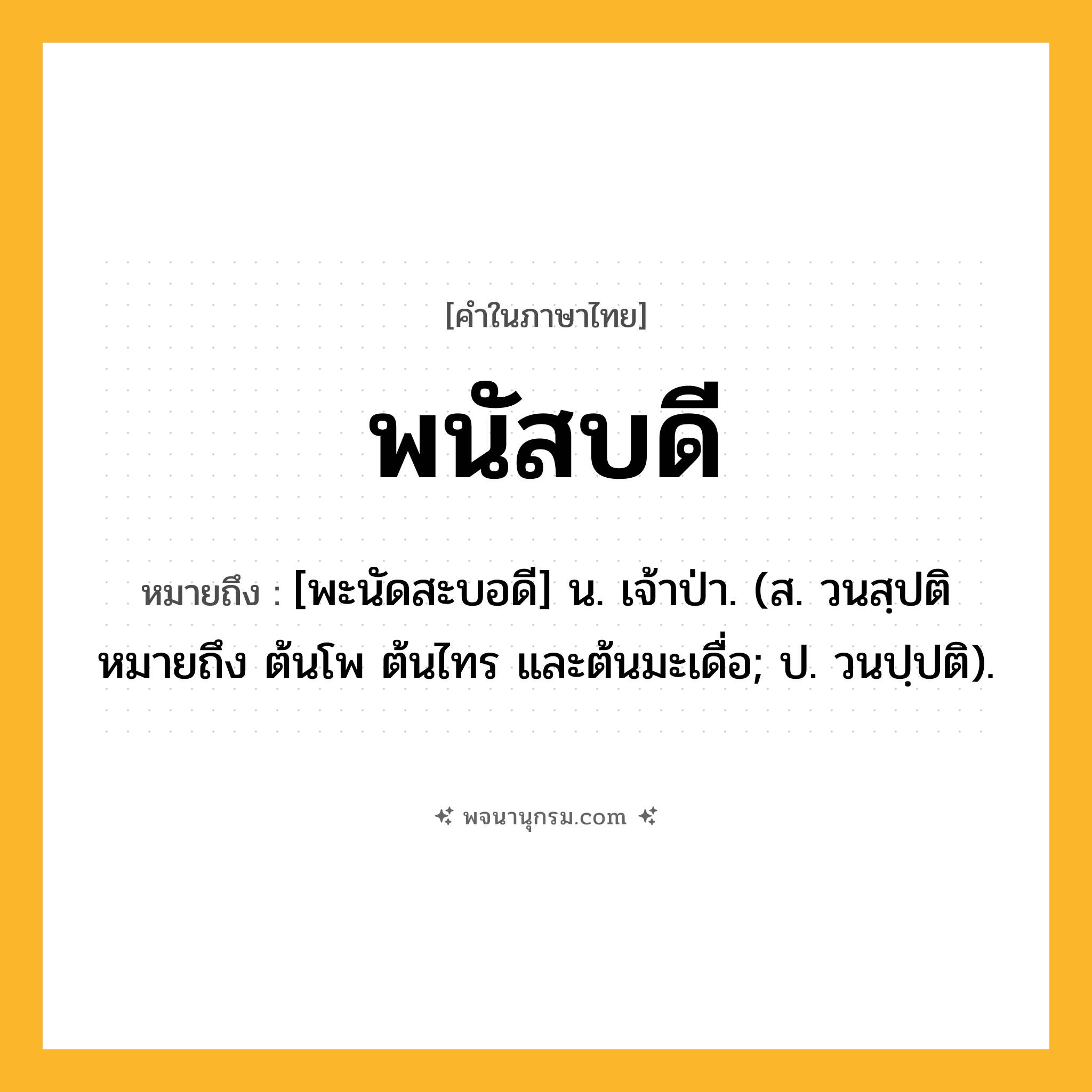 พนัสบดี ความหมาย หมายถึงอะไร?, คำในภาษาไทย พนัสบดี หมายถึง [พะนัดสะบอดี] น. เจ้าป่า. (ส. วนสฺปติ หมายถึง ต้นโพ ต้นไทร และต้นมะเดื่อ; ป. วนปฺปติ).