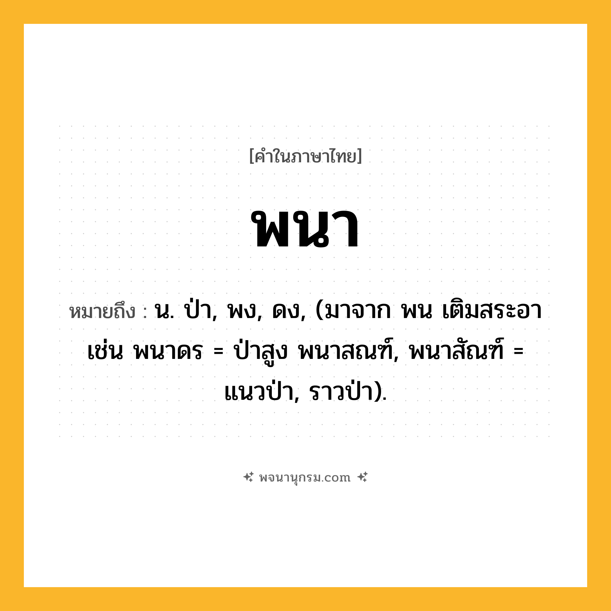 พนา ความหมาย หมายถึงอะไร?, คำในภาษาไทย พนา หมายถึง น. ป่า, พง, ดง, (มาจาก พน เติมสระอา เช่น พนาดร = ป่าสูง พนาสณฑ์, พนาสัณฑ์ = แนวป่า, ราวป่า).