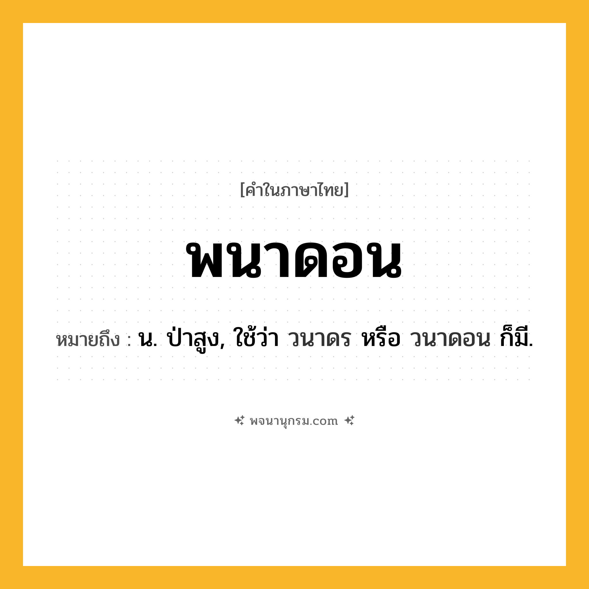 พนาดอน ความหมาย หมายถึงอะไร?, คำในภาษาไทย พนาดอน หมายถึง น. ป่าสูง, ใช้ว่า วนาดร หรือ วนาดอน ก็มี.