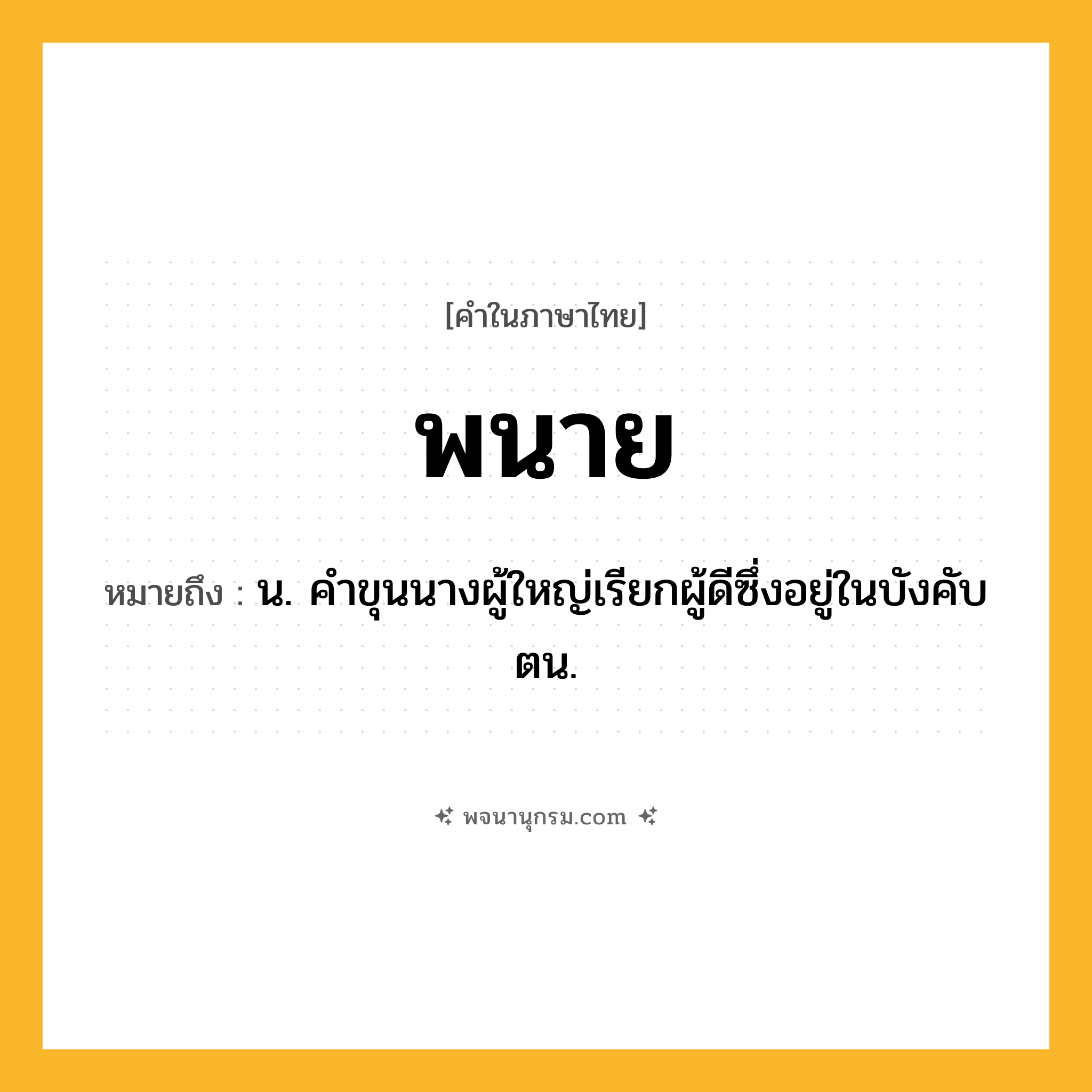 พนาย ความหมาย หมายถึงอะไร?, คำในภาษาไทย พนาย หมายถึง น. คําขุนนางผู้ใหญ่เรียกผู้ดีซึ่งอยู่ในบังคับตน.