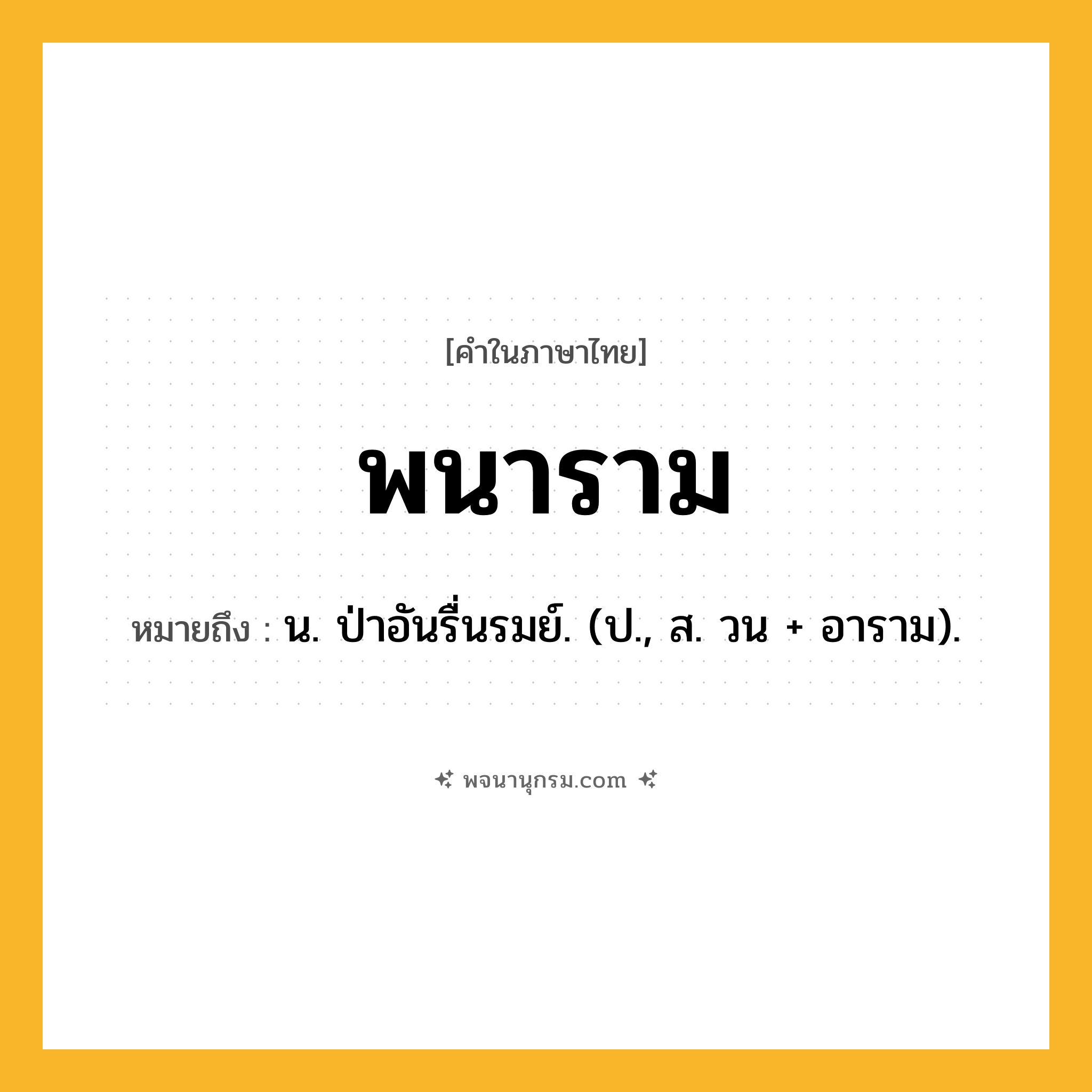 พนาราม ความหมาย หมายถึงอะไร?, คำในภาษาไทย พนาราม หมายถึง น. ป่าอันรื่นรมย์. (ป., ส. วน + อาราม).