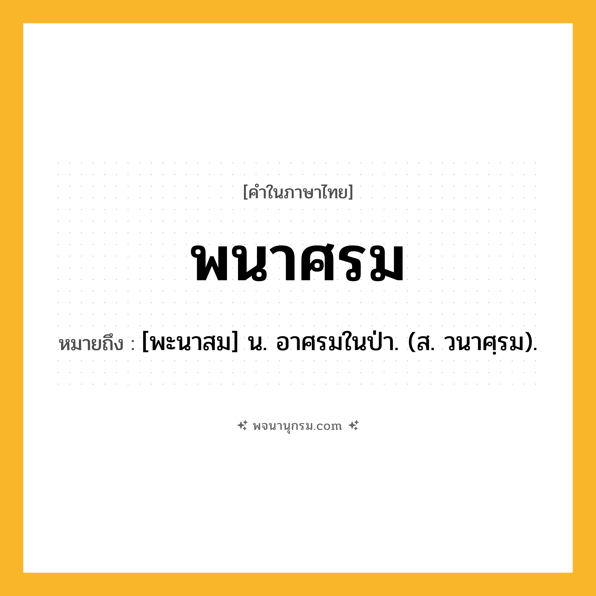 พนาศรม ความหมาย หมายถึงอะไร?, คำในภาษาไทย พนาศรม หมายถึง [พะนาสม] น. อาศรมในป่า. (ส. วนาศฺรม).