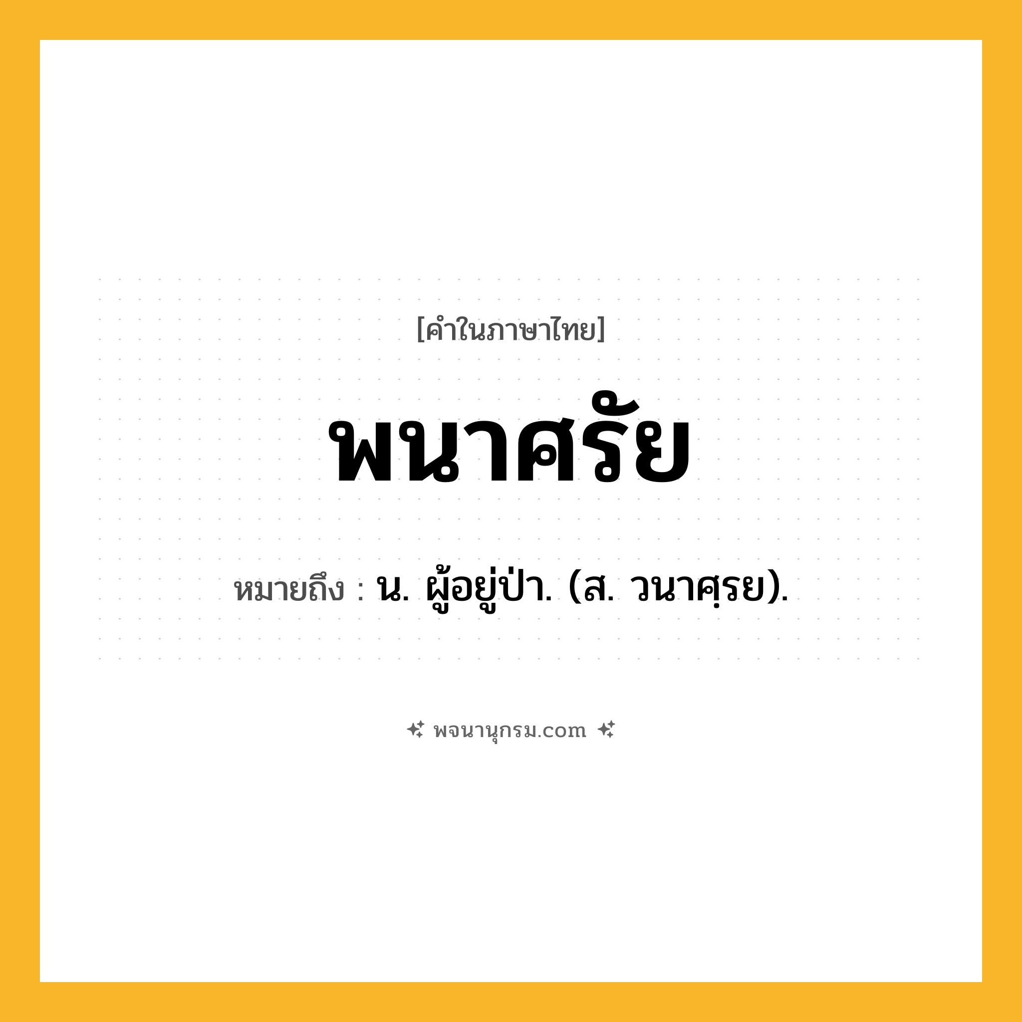 พนาศรัย ความหมาย หมายถึงอะไร?, คำในภาษาไทย พนาศรัย หมายถึง น. ผู้อยู่ป่า. (ส. วนาศฺรย).