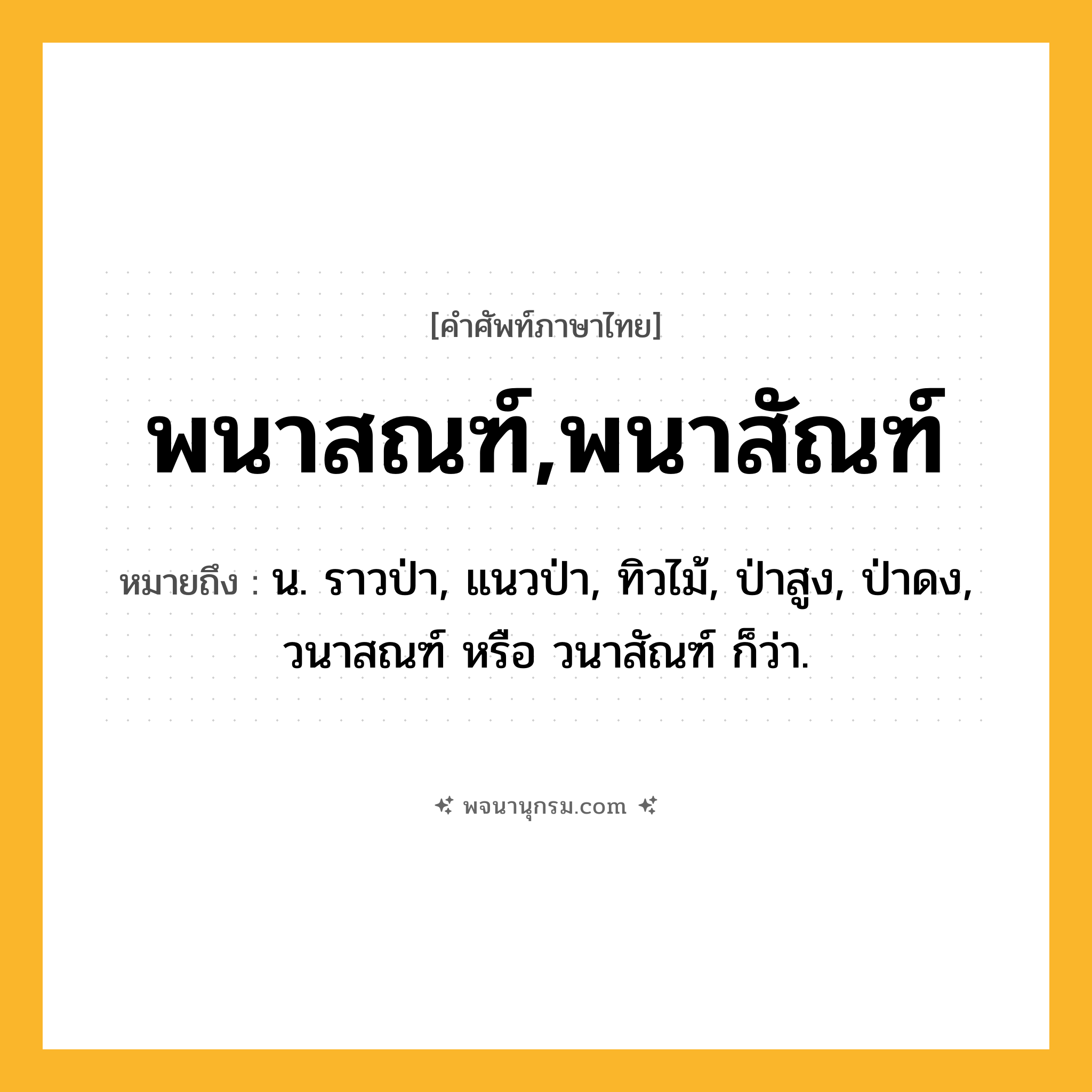 พนาสณฑ์,พนาสัณฑ์ ความหมาย หมายถึงอะไร?, คำในภาษาไทย พนาสณฑ์,พนาสัณฑ์ หมายถึง น. ราวป่า, แนวป่า, ทิวไม้, ป่าสูง, ป่าดง, วนาสณฑ์ หรือ วนาสัณฑ์ ก็ว่า.
