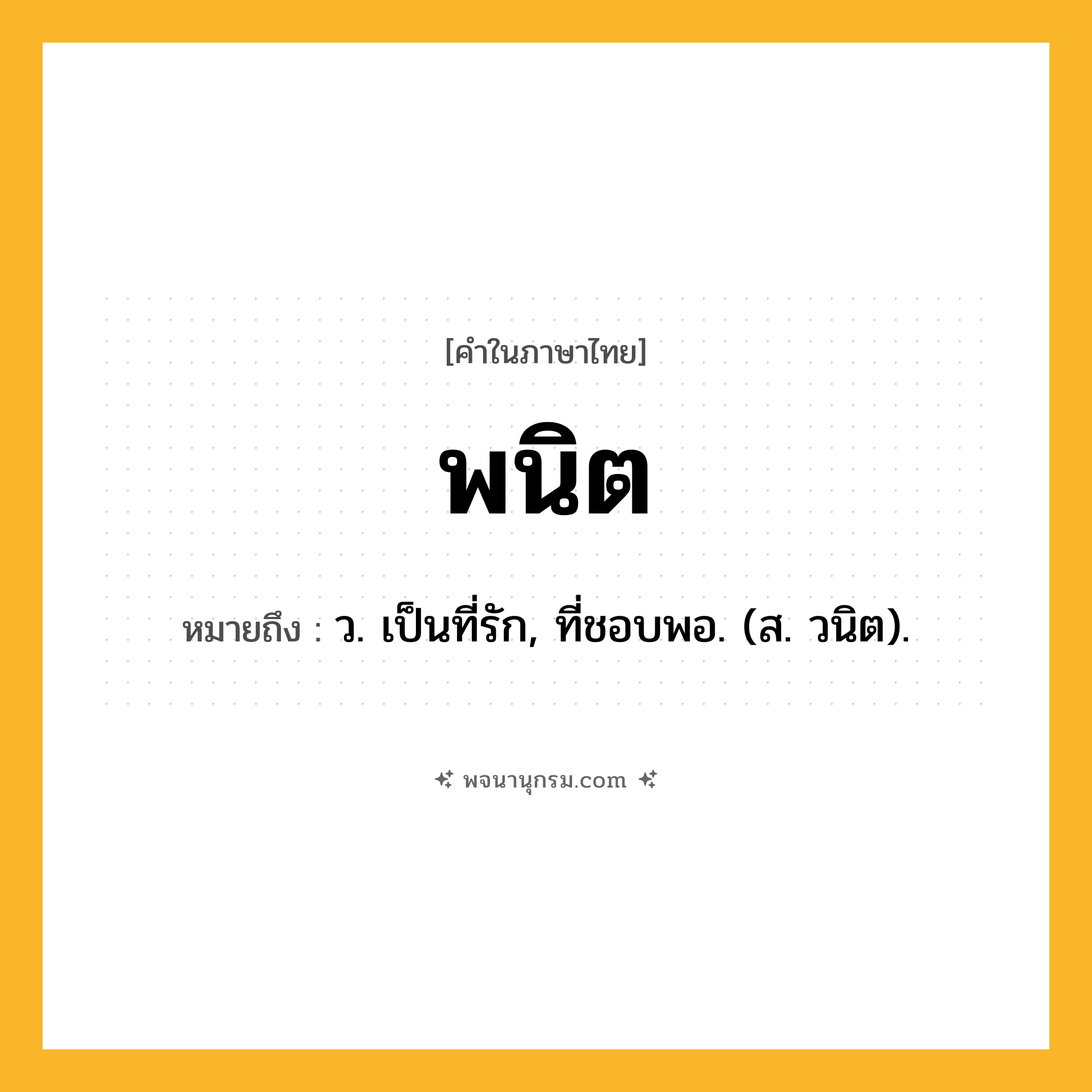 พนิต ความหมาย หมายถึงอะไร?, คำในภาษาไทย พนิต หมายถึง ว. เป็นที่รัก, ที่ชอบพอ. (ส. วนิต).