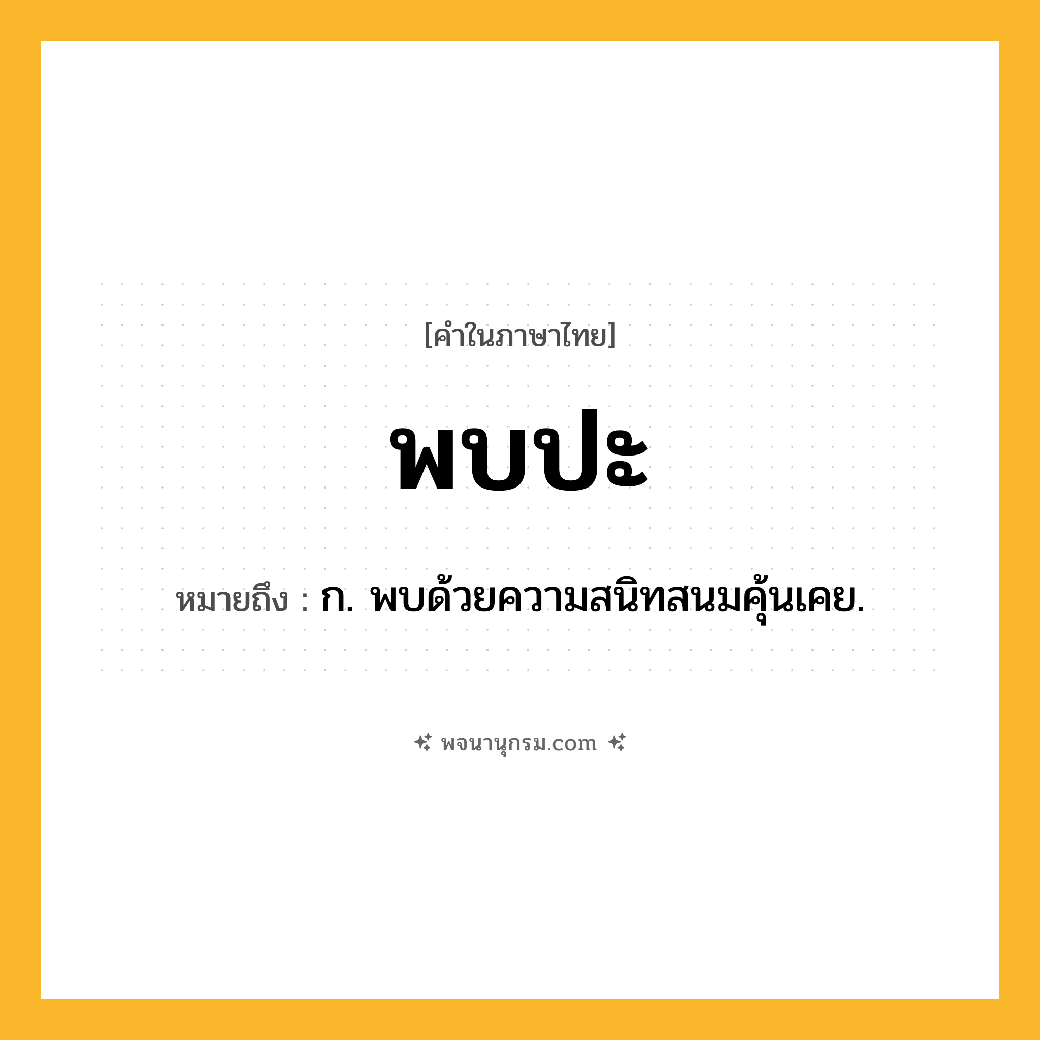 พบปะ ความหมาย หมายถึงอะไร?, คำในภาษาไทย พบปะ หมายถึง ก. พบด้วยความสนิทสนมคุ้นเคย.