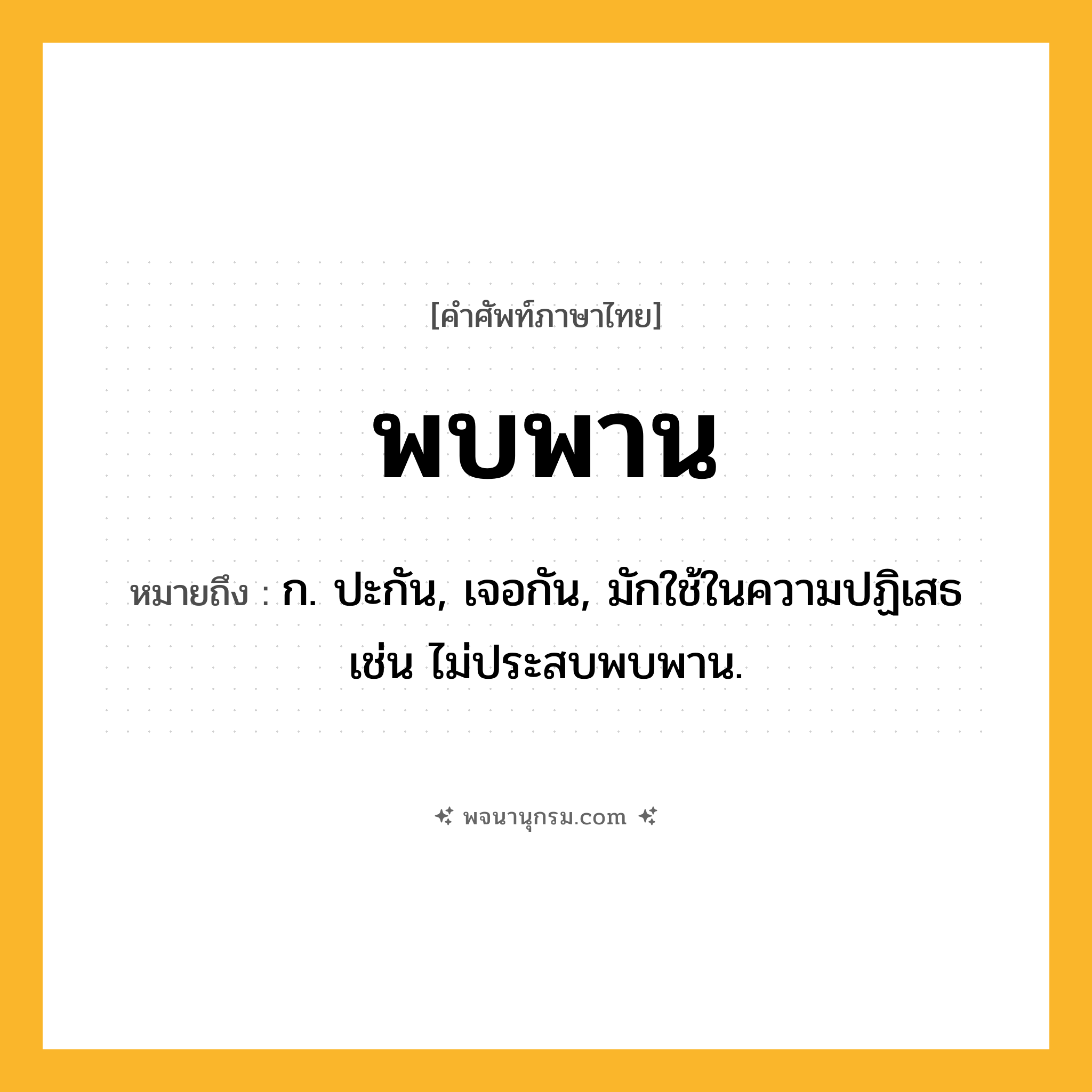 พบพาน ความหมาย หมายถึงอะไร?, คำในภาษาไทย พบพาน หมายถึง ก. ปะกัน, เจอกัน, มักใช้ในความปฏิเสธ เช่น ไม่ประสบพบพาน.
