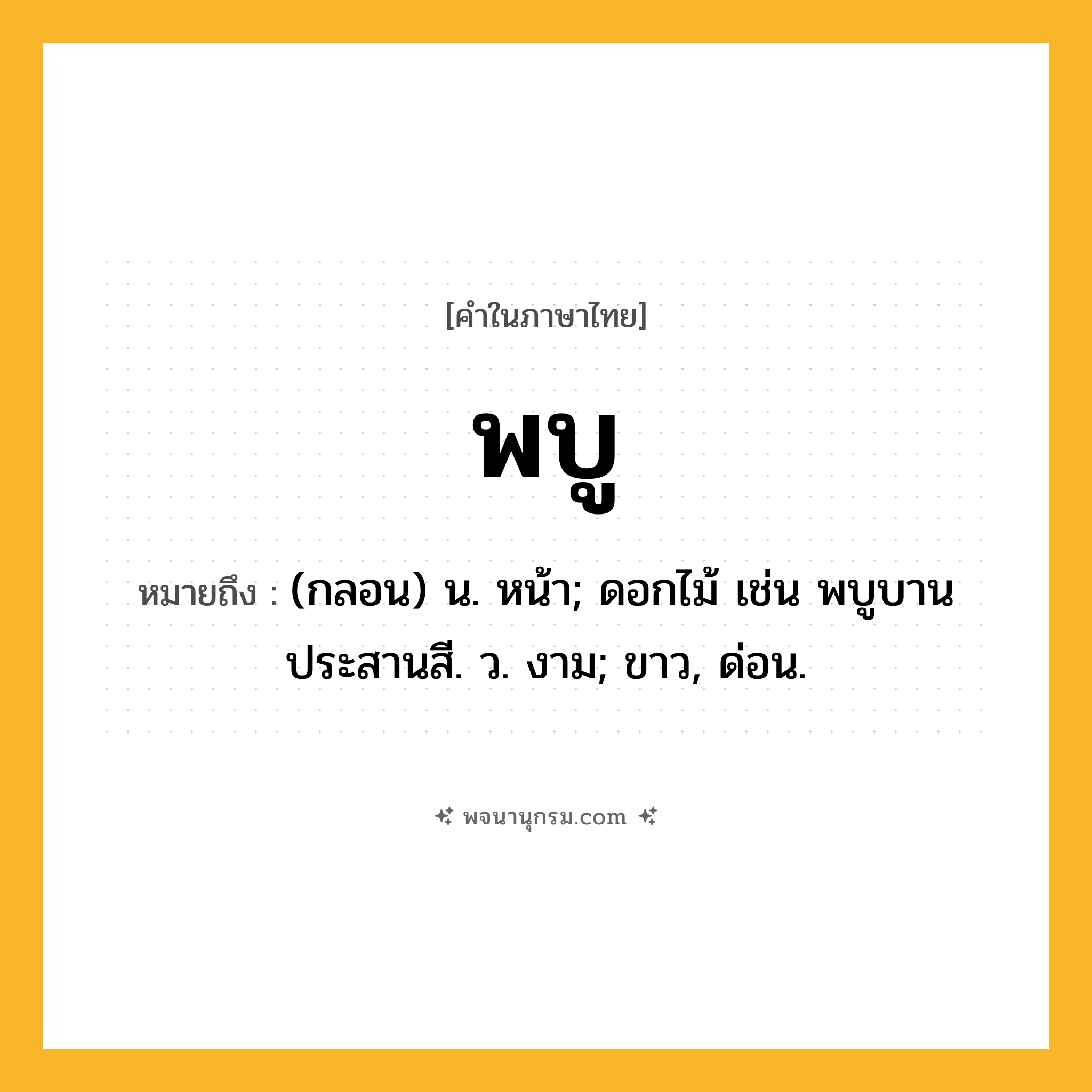 พบู ความหมาย หมายถึงอะไร?, คำในภาษาไทย พบู หมายถึง (กลอน) น. หน้า; ดอกไม้ เช่น พบูบานประสานสี. ว. งาม; ขาว, ด่อน.