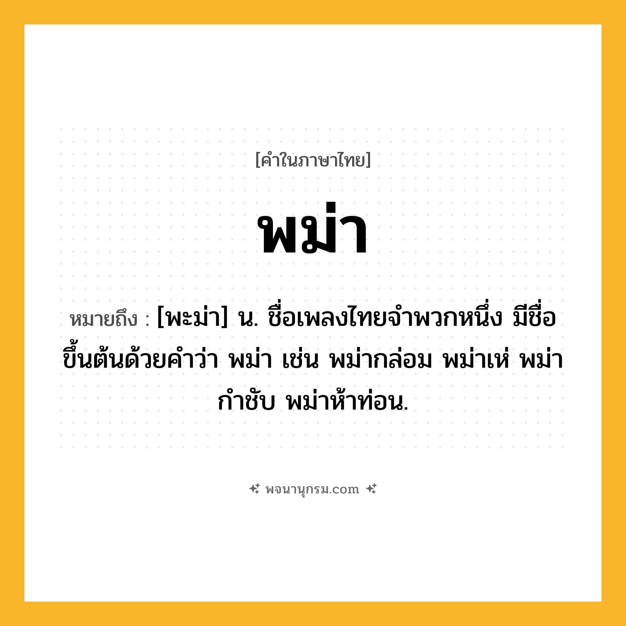 พม่า ความหมาย หมายถึงอะไร?, คำในภาษาไทย พม่า หมายถึง [พะม่า] น. ชื่อเพลงไทยจําพวกหนึ่ง มีชื่อขึ้นต้นด้วยคําว่า พม่า เช่น พม่ากล่อม พม่าเห่ พม่ากําชับ พม่าห้าท่อน.