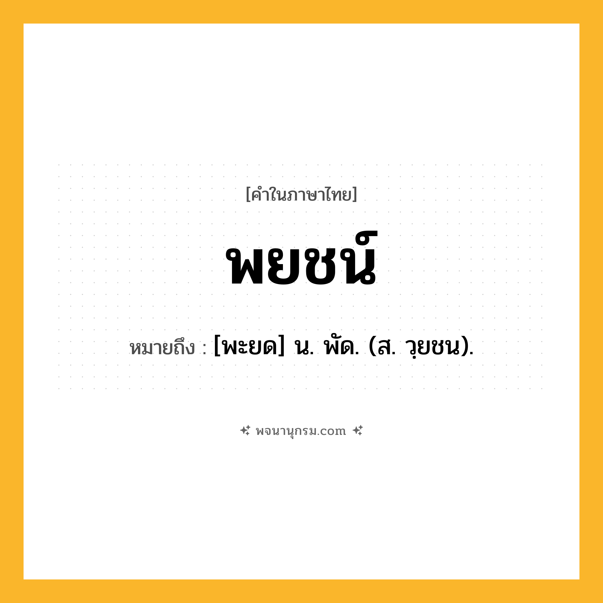 พยชน์ ความหมาย หมายถึงอะไร?, คำในภาษาไทย พยชน์ หมายถึง [พะยด] น. พัด. (ส. วฺยชน).