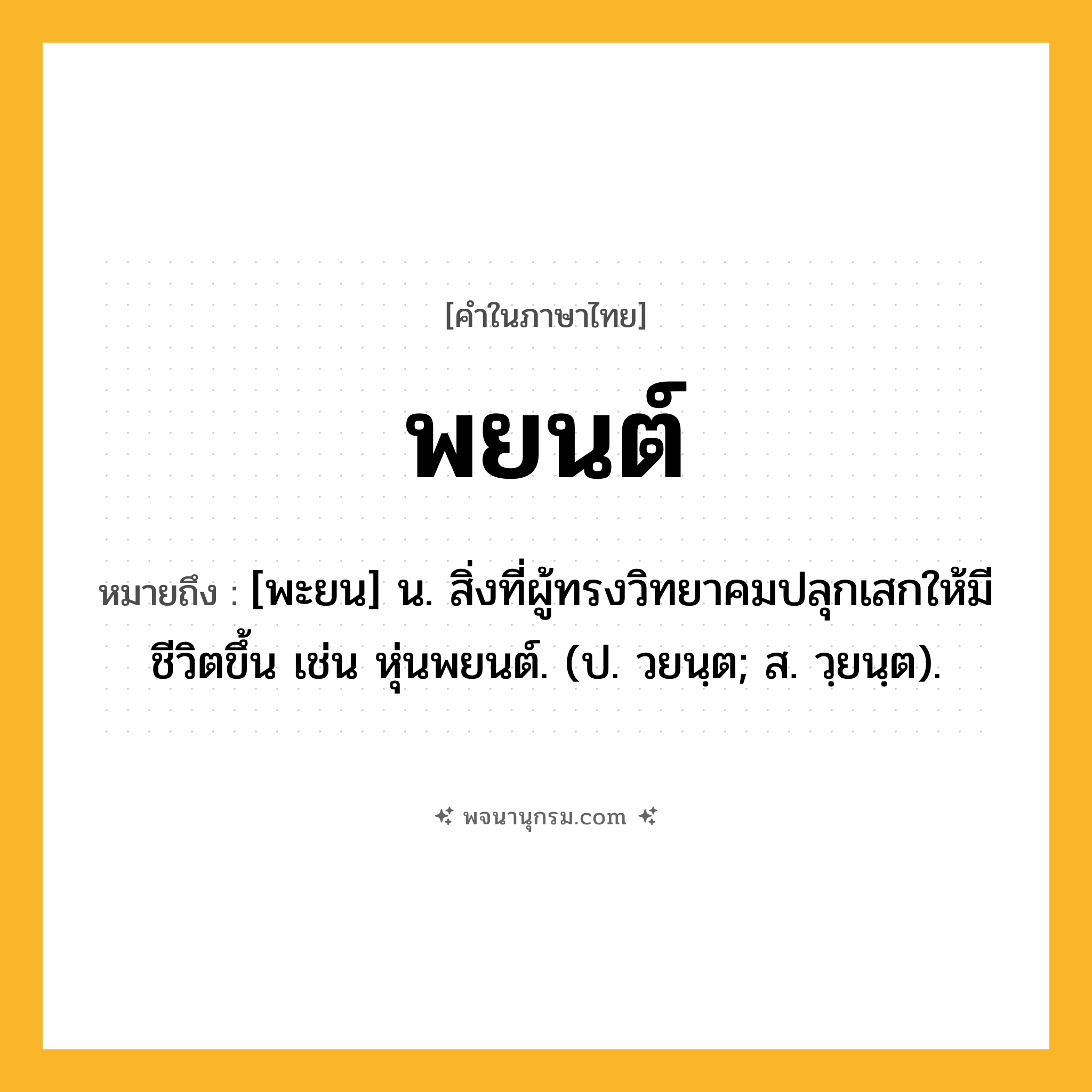 พยนต์ ความหมาย หมายถึงอะไร?, คำในภาษาไทย พยนต์ หมายถึง [พะยน] น. สิ่งที่ผู้ทรงวิทยาคมปลุกเสกให้มีชีวิตขึ้น เช่น หุ่นพยนต์. (ป. วยนฺต; ส. วฺยนฺต).
