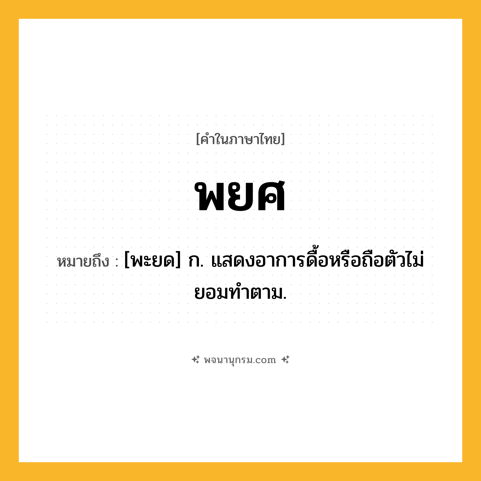 พยศ ความหมาย หมายถึงอะไร?, คำในภาษาไทย พยศ หมายถึง [พะยด] ก. แสดงอาการดื้อหรือถือตัวไม่ยอมทําตาม.