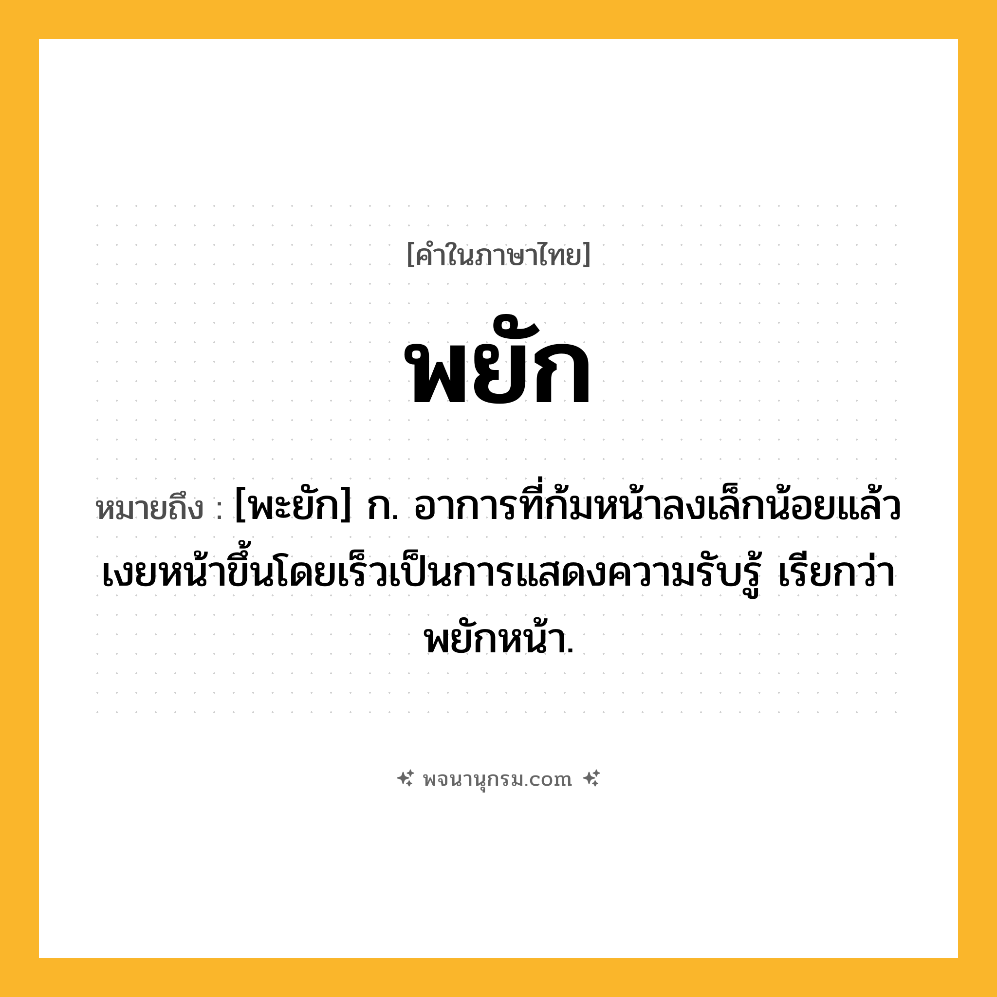 พยัก ความหมาย หมายถึงอะไร?, คำในภาษาไทย พยัก หมายถึง [พะยัก] ก. อาการที่ก้มหน้าลงเล็กน้อยแล้วเงยหน้าขึ้นโดยเร็วเป็นการแสดงความรับรู้ เรียกว่า พยักหน้า.