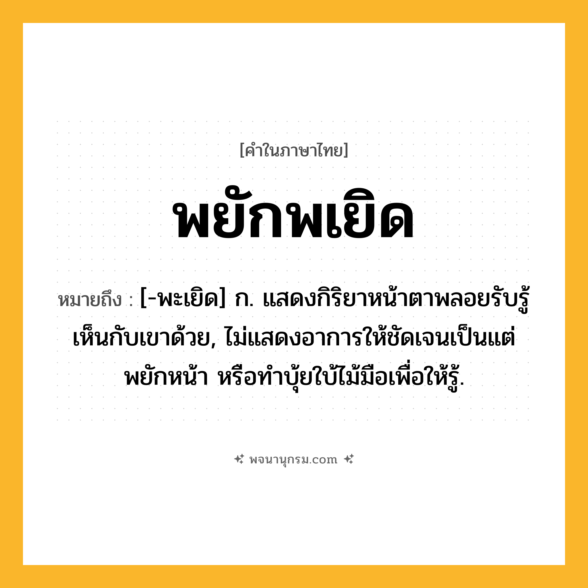 พยักพเยิด ความหมาย หมายถึงอะไร?, คำในภาษาไทย พยักพเยิด หมายถึง [-พะเยิด] ก. แสดงกิริยาหน้าตาพลอยรับรู้เห็นกับเขาด้วย, ไม่แสดงอาการให้ชัดเจนเป็นแต่พยักหน้า หรือทําบุ้ยใบ้ไม้มือเพื่อให้รู้.