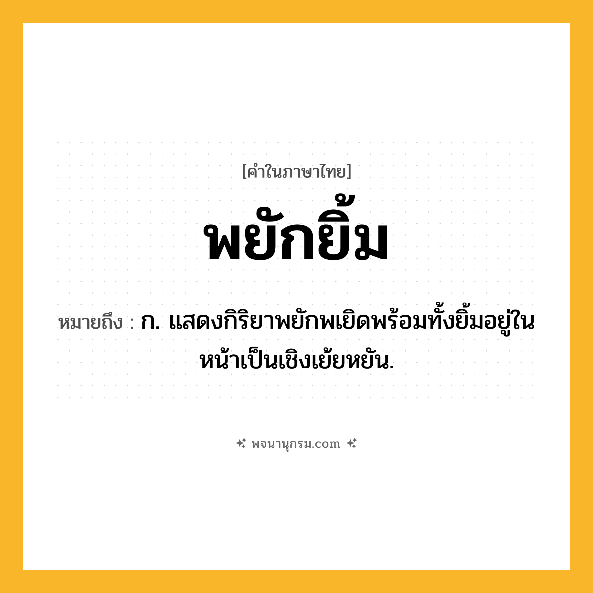 พยักยิ้ม ความหมาย หมายถึงอะไร?, คำในภาษาไทย พยักยิ้ม หมายถึง ก. แสดงกิริยาพยักพเยิดพร้อมทั้งยิ้มอยู่ในหน้าเป็นเชิงเย้ยหยัน.