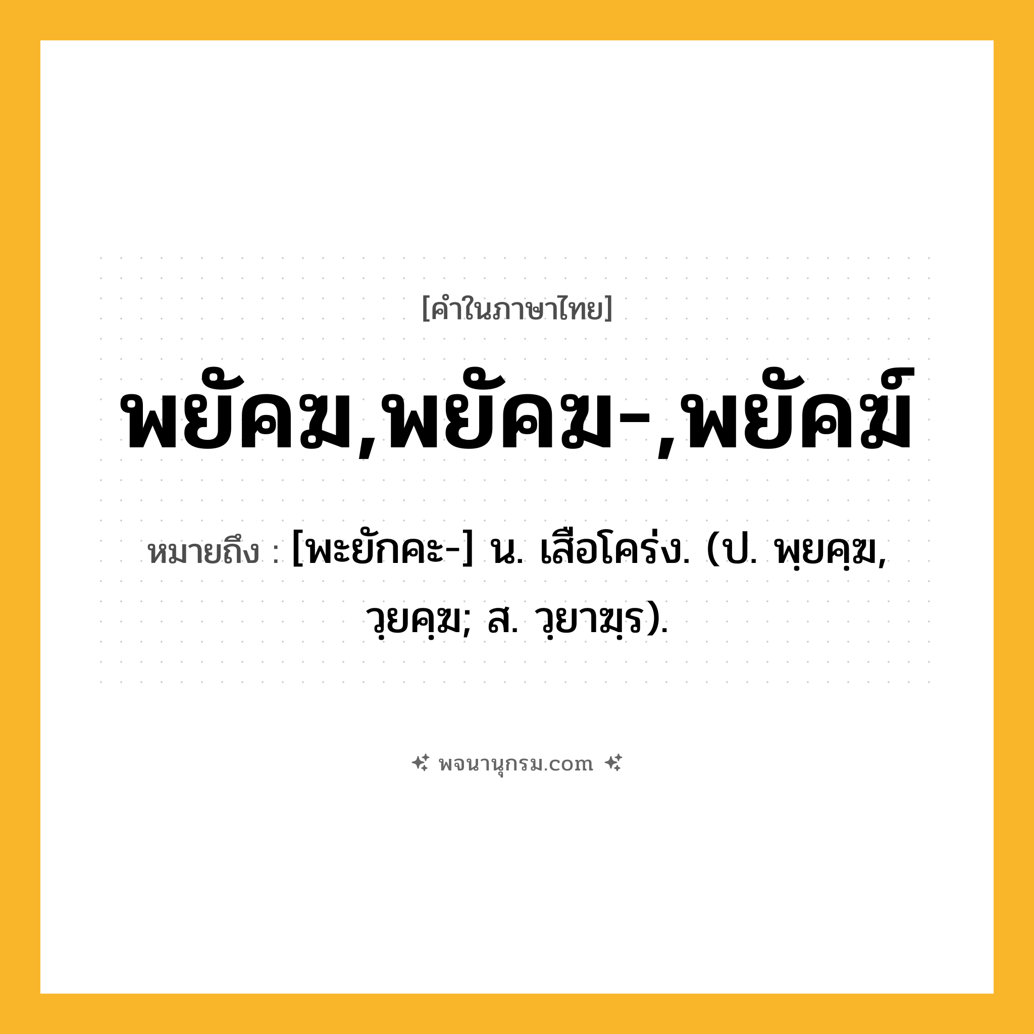 พยัคฆ,พยัคฆ-,พยัคฆ์ ความหมาย หมายถึงอะไร?, คำในภาษาไทย พยัคฆ,พยัคฆ-,พยัคฆ์ หมายถึง [พะยักคะ-] น. เสือโคร่ง. (ป. พฺยคฺฆ, วฺยคฺฆ; ส. วฺยาฆฺร).