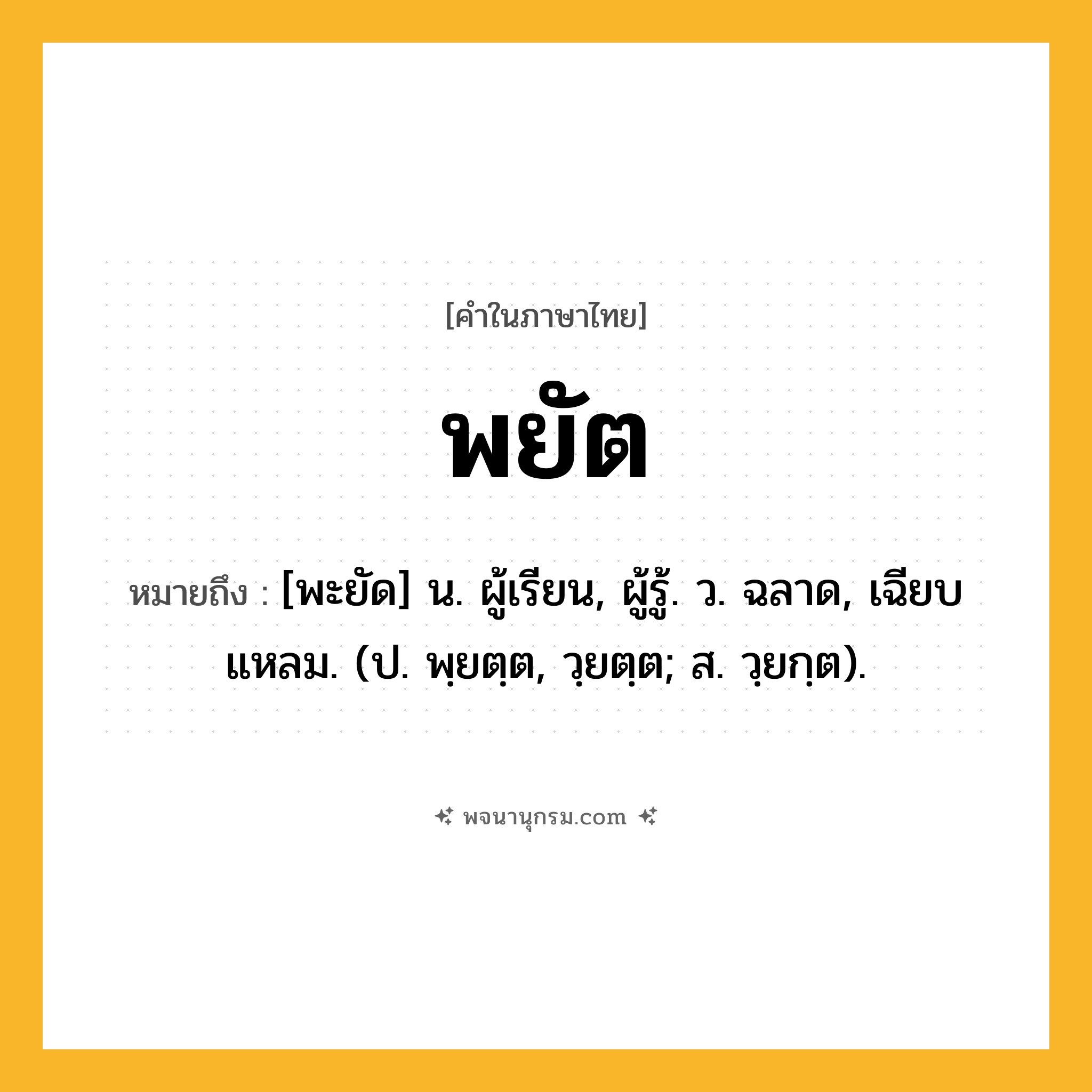 พยัต ความหมาย หมายถึงอะไร?, คำในภาษาไทย พยัต หมายถึง [พะยัด] น. ผู้เรียน, ผู้รู้. ว. ฉลาด, เฉียบแหลม. (ป. พฺยตฺต, วฺยตฺต; ส. วฺยกฺต).
