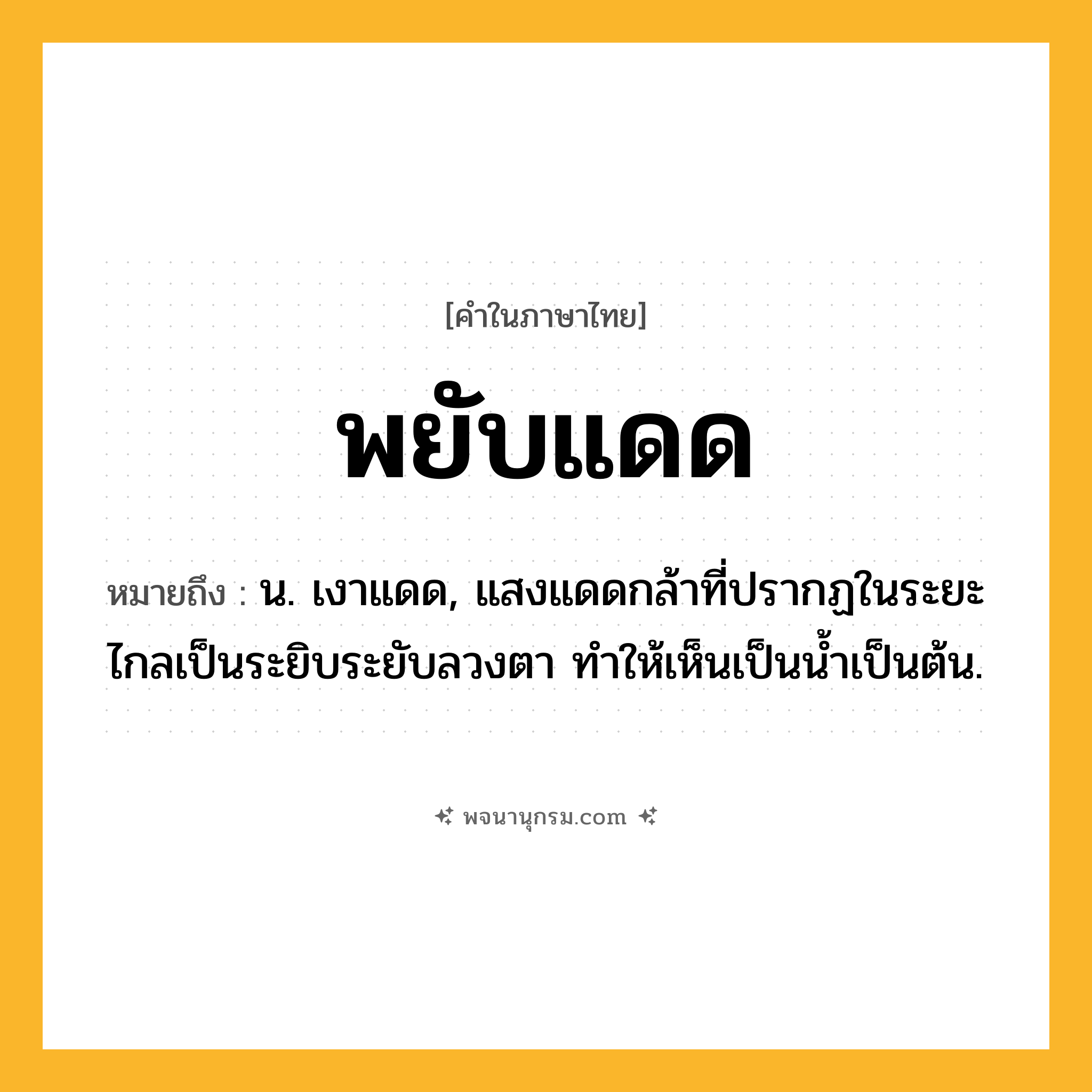 พยับแดด ความหมาย หมายถึงอะไร?, คำในภาษาไทย พยับแดด หมายถึง น. เงาแดด, แสงแดดกล้าที่ปรากฏในระยะไกลเป็นระยิบระยับลวงตา ทําให้เห็นเป็นนํ้าเป็นต้น.