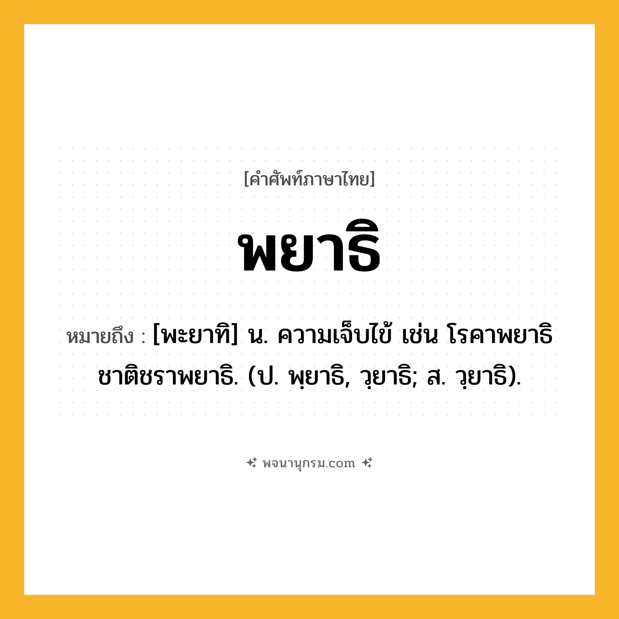 พยาธิ ความหมาย หมายถึงอะไร?, คำในภาษาไทย พยาธิ หมายถึง [พะยาทิ] น. ความเจ็บไข้ เช่น โรคาพยาธิ ชาติชราพยาธิ. (ป. พฺยาธิ, วฺยาธิ; ส. วฺยาธิ).