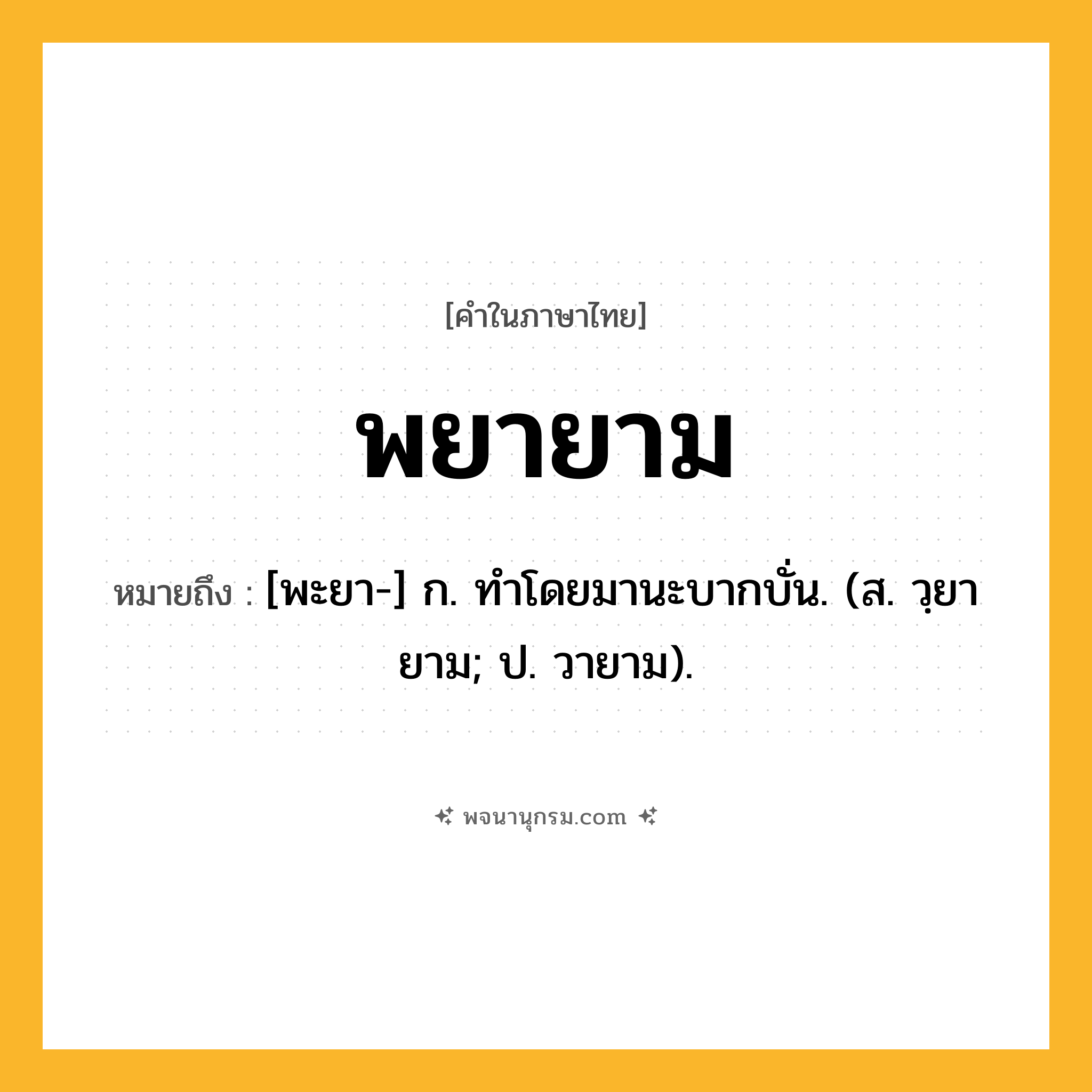 พยายาม ความหมาย หมายถึงอะไร?, คำในภาษาไทย พยายาม หมายถึง [พะยา-] ก. ทําโดยมานะบากบั่น. (ส. วฺยายาม; ป. วายาม).