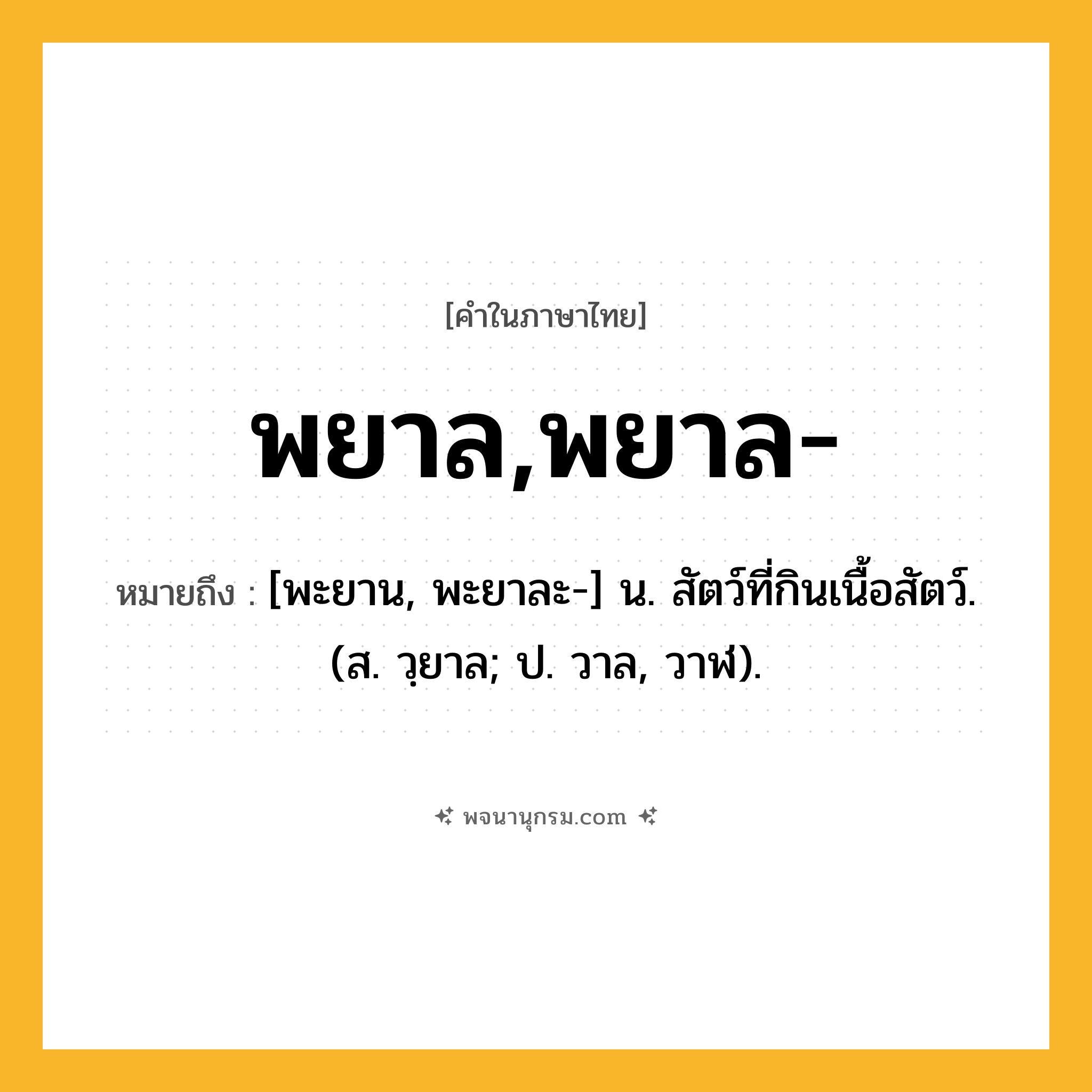 พยาล,พยาล- ความหมาย หมายถึงอะไร?, คำในภาษาไทย พยาล,พยาล- หมายถึง [พะยาน, พะยาละ-] น. สัตว์ที่กินเนื้อสัตว์. (ส. วฺยาล; ป. วาล, วาฬ).