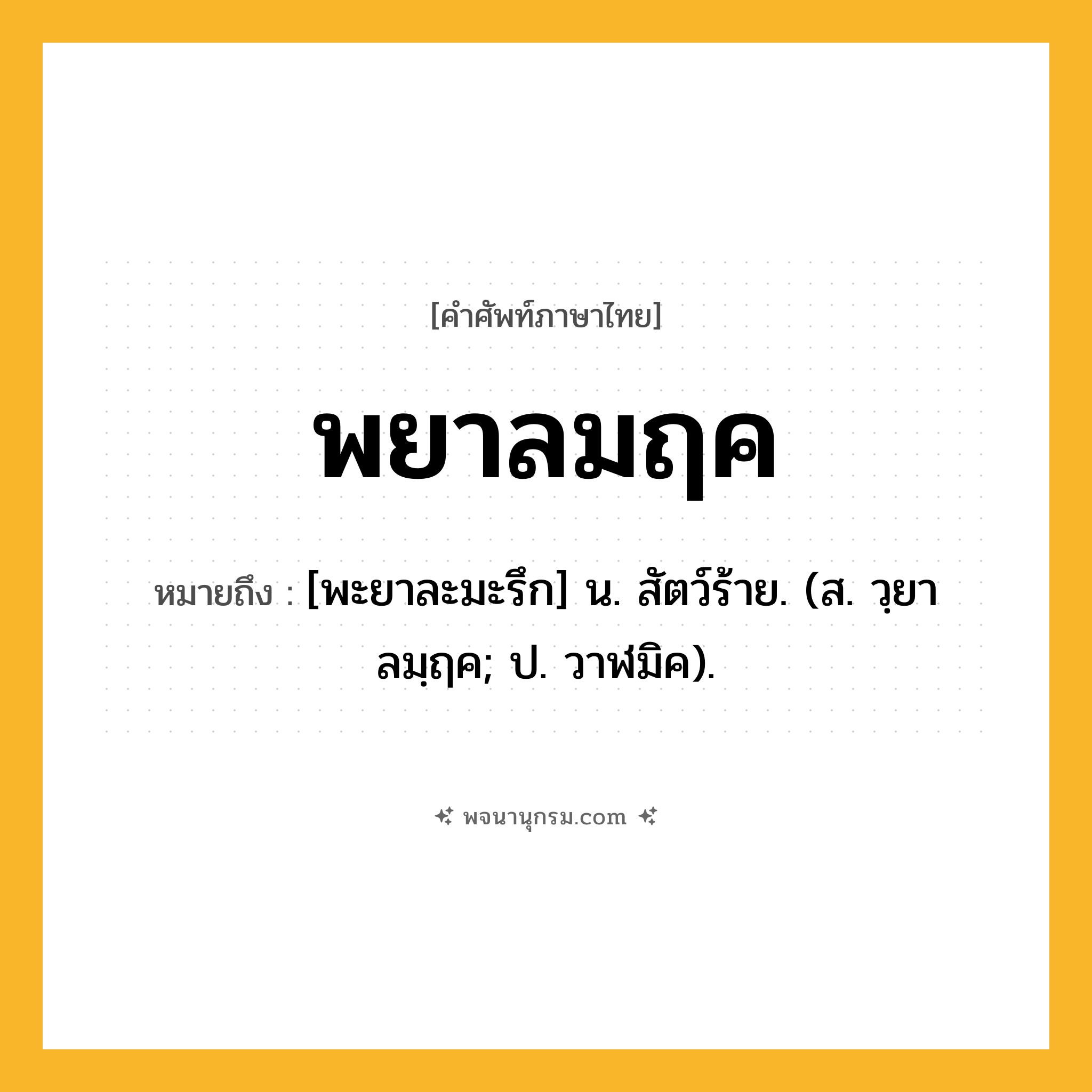 พยาลมฤค ความหมาย หมายถึงอะไร?, คำในภาษาไทย พยาลมฤค หมายถึง [พะยาละมะรึก] น. สัตว์ร้าย. (ส. วฺยาลมฺฤค; ป. วาฬมิค).