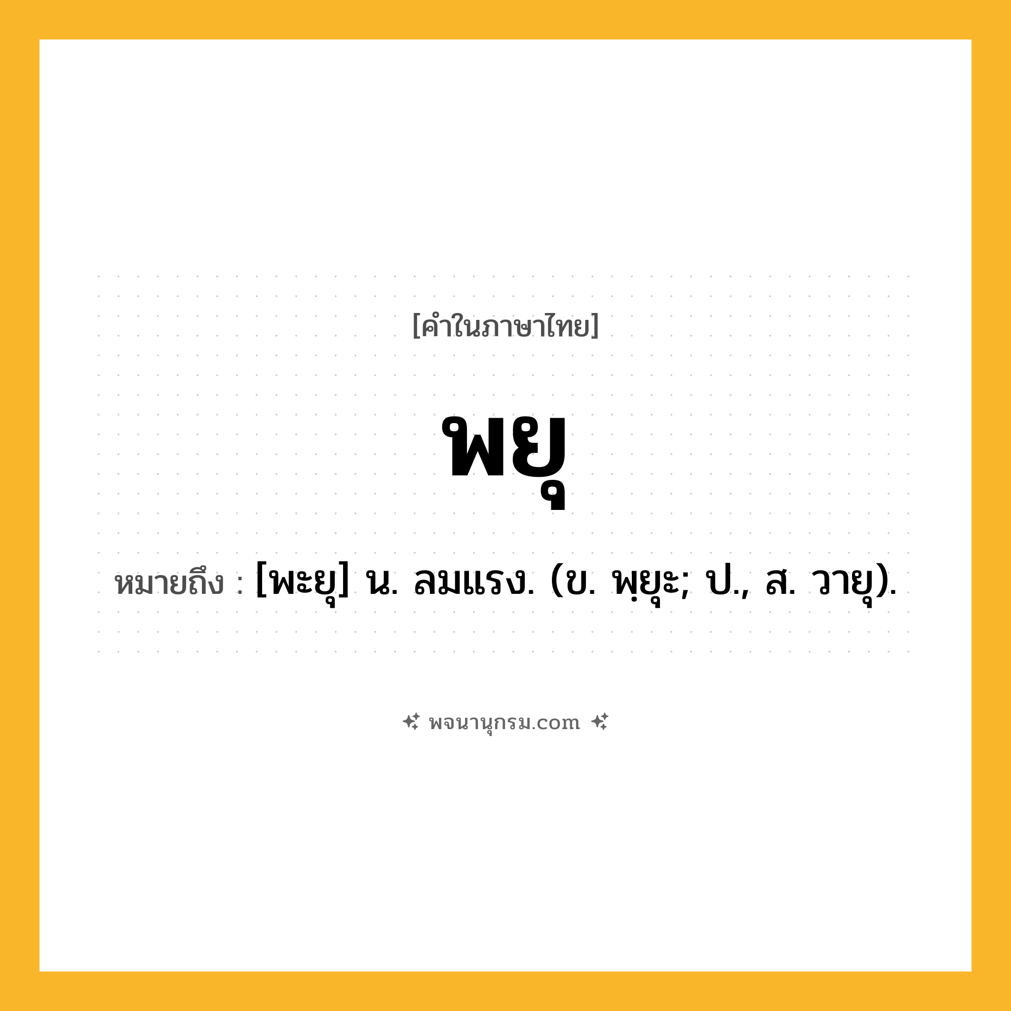 พยุ ความหมาย หมายถึงอะไร?, คำในภาษาไทย พยุ หมายถึง [พะยุ] น. ลมแรง. (ข. พฺยุะ; ป., ส. วายุ).