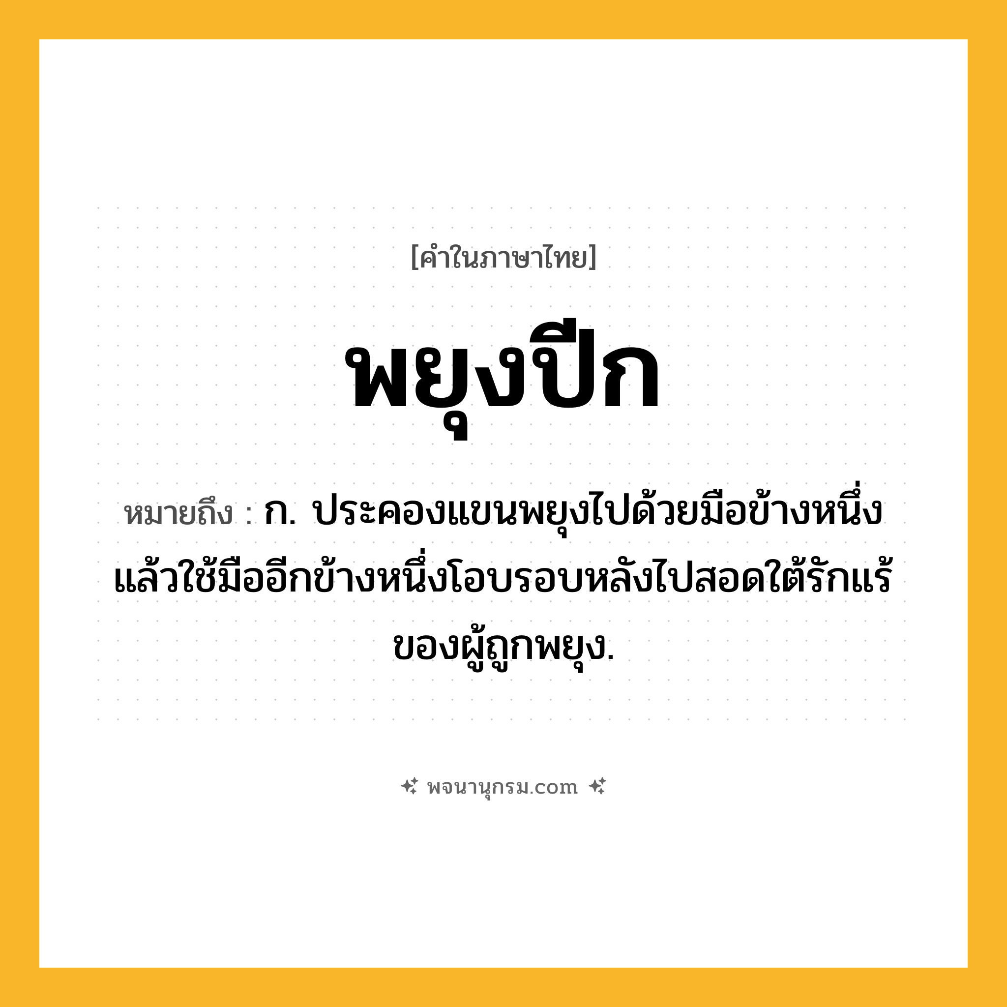 พยุงปีก ความหมาย หมายถึงอะไร?, คำในภาษาไทย พยุงปีก หมายถึง ก. ประคองแขนพยุงไปด้วยมือข้างหนึ่ง แล้วใช้มืออีกข้างหนึ่งโอบรอบหลังไปสอดใต้รักแร้ของผู้ถูกพยุง.