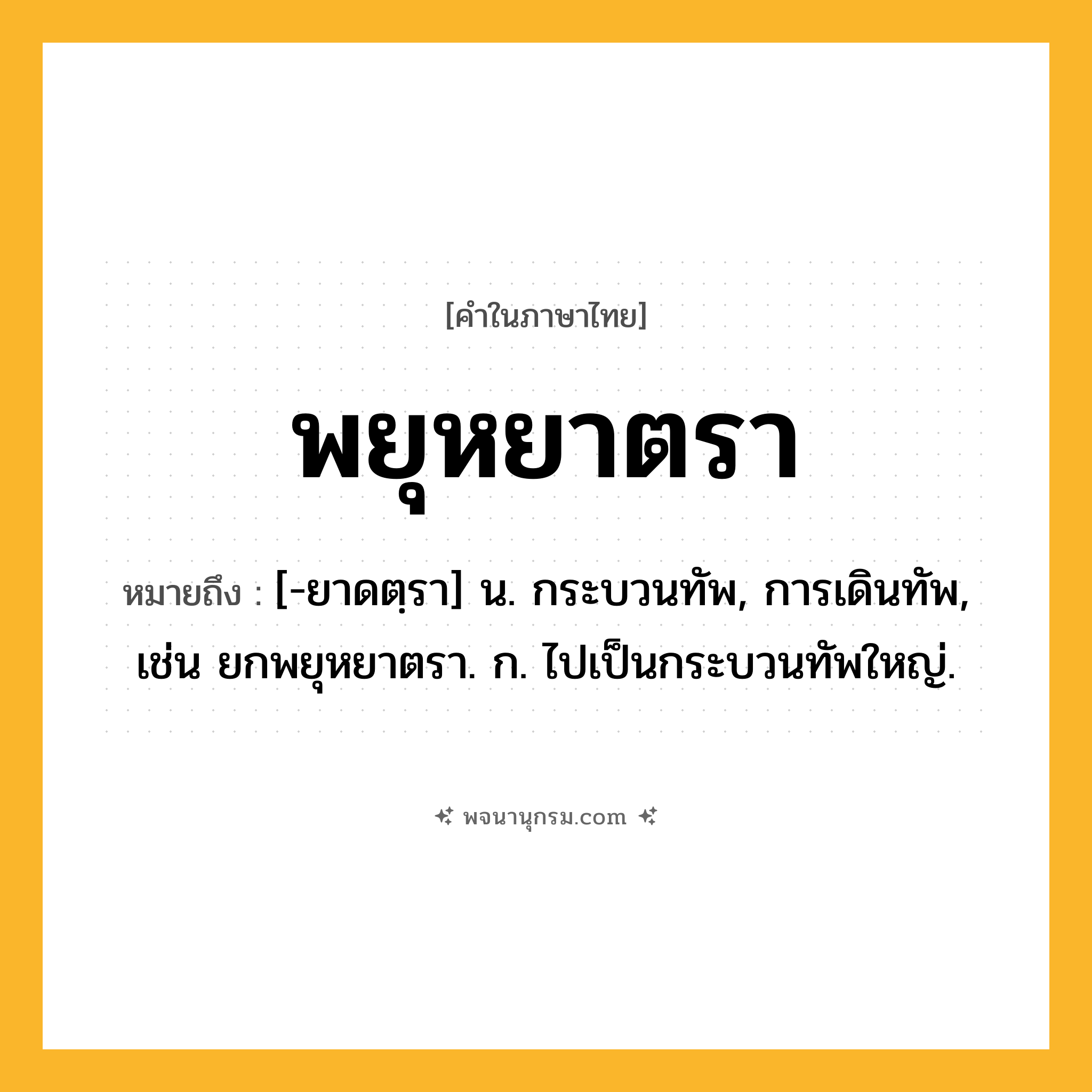 พยุหยาตรา ความหมาย หมายถึงอะไร?, คำในภาษาไทย พยุหยาตรา หมายถึง [-ยาดตฺรา] น. กระบวนทัพ, การเดินทัพ, เช่น ยกพยุหยาตรา. ก. ไปเป็นกระบวนทัพใหญ่.