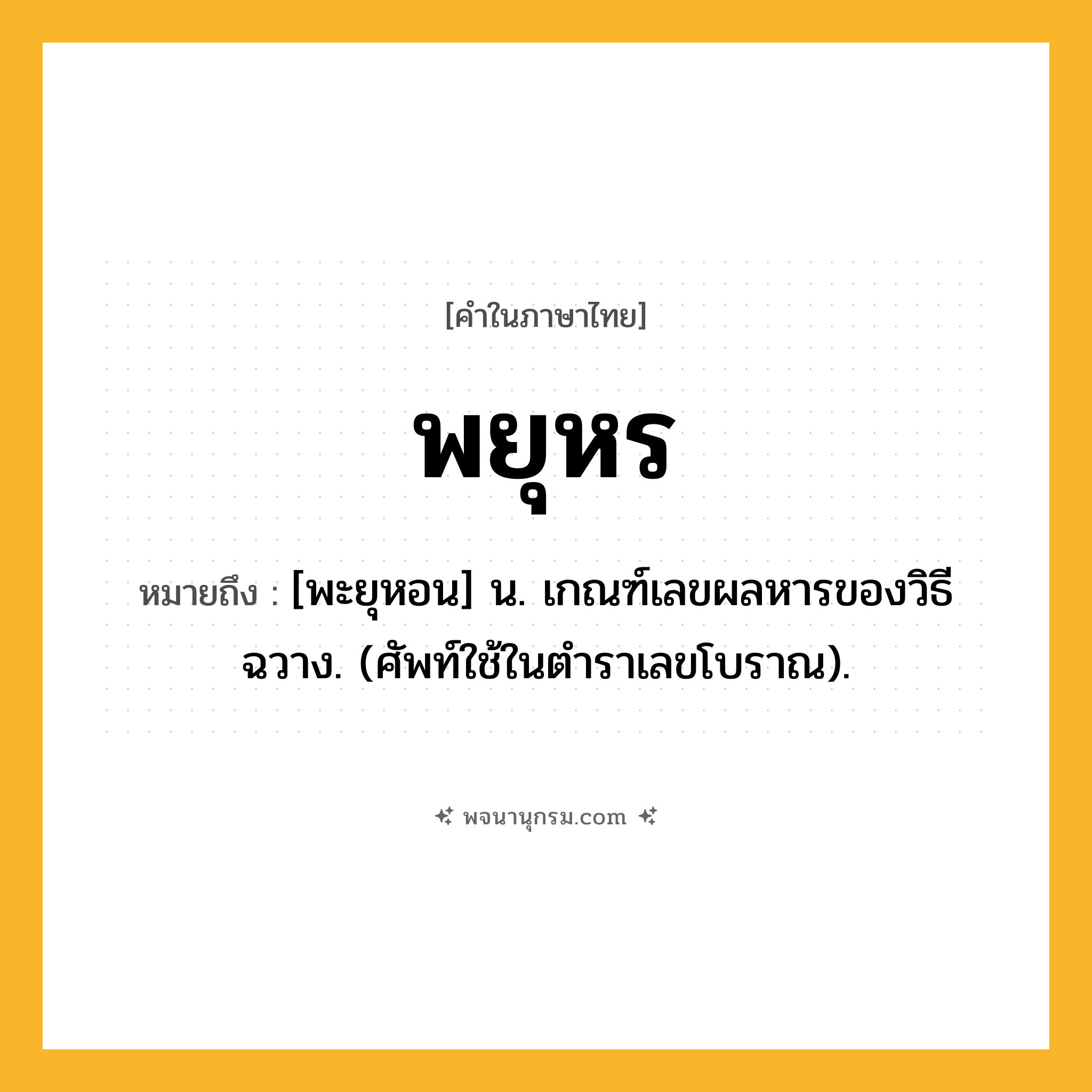 พยุหร ความหมาย หมายถึงอะไร?, คำในภาษาไทย พยุหร หมายถึง [พะยุหอน] น. เกณฑ์เลขผลหารของวิธีฉวาง. (ศัพท์ใช้ในตําราเลขโบราณ).