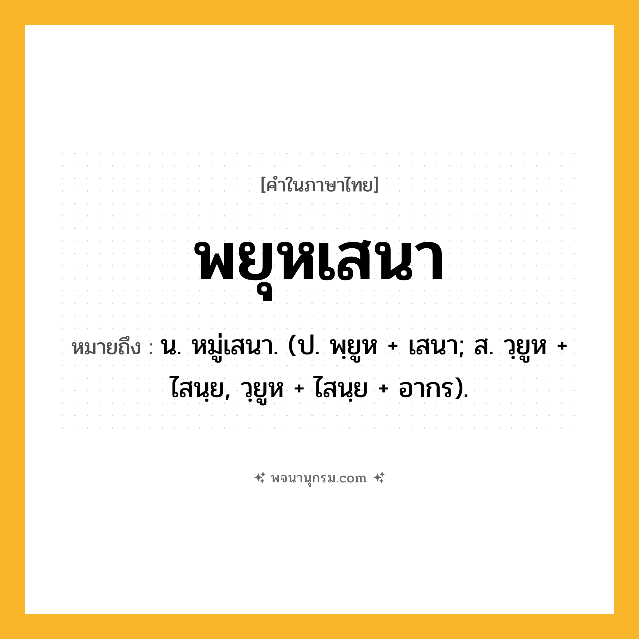 พยุหเสนา ความหมาย หมายถึงอะไร?, คำในภาษาไทย พยุหเสนา หมายถึง น. หมู่เสนา. (ป. พฺยูห + เสนา; ส. วฺยูห + ไสนฺย, วฺยูห + ไสนฺย + อากร).