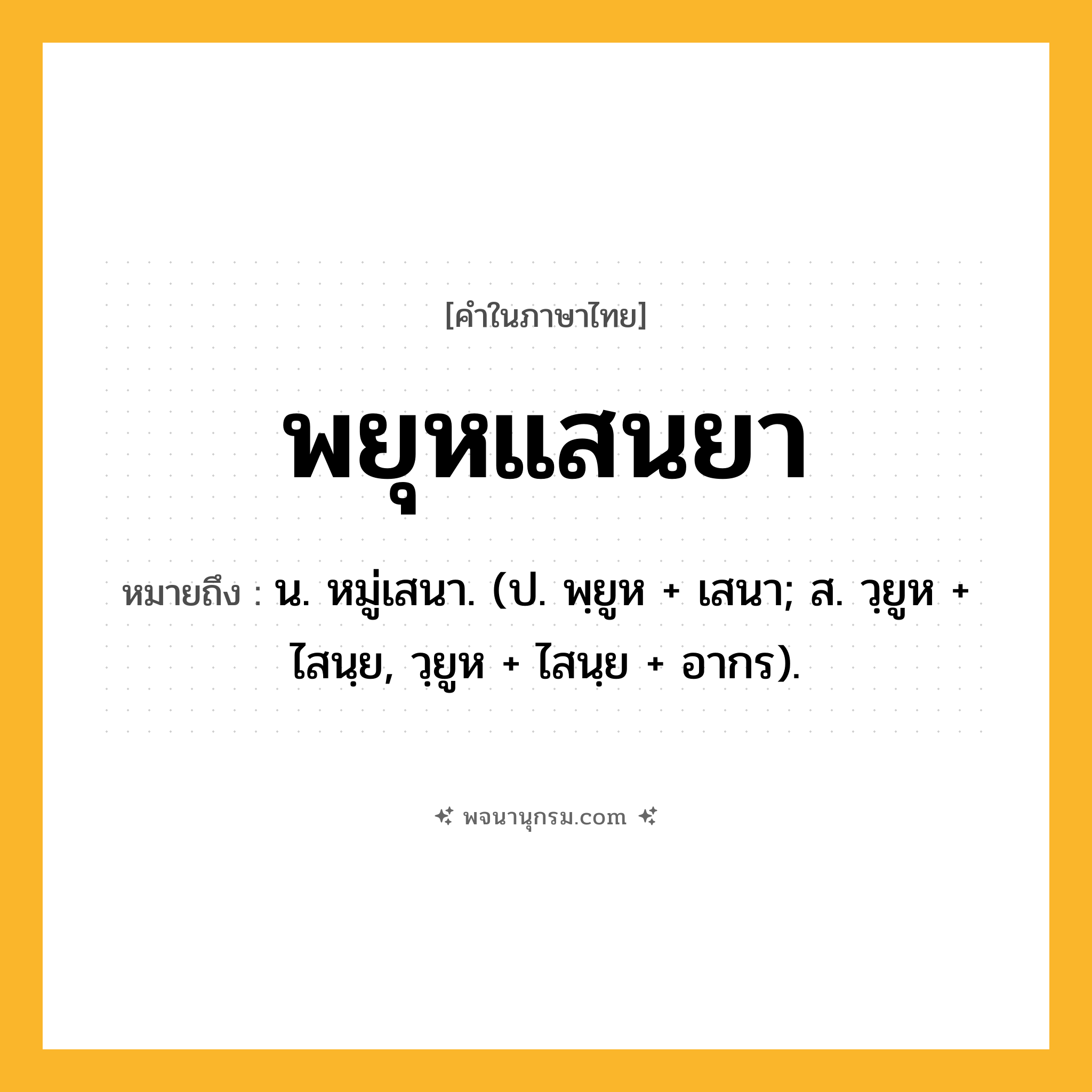 พยุหแสนยา ความหมาย หมายถึงอะไร?, คำในภาษาไทย พยุหแสนยา หมายถึง น. หมู่เสนา. (ป. พฺยูห + เสนา; ส. วฺยูห + ไสนฺย, วฺยูห + ไสนฺย + อากร).